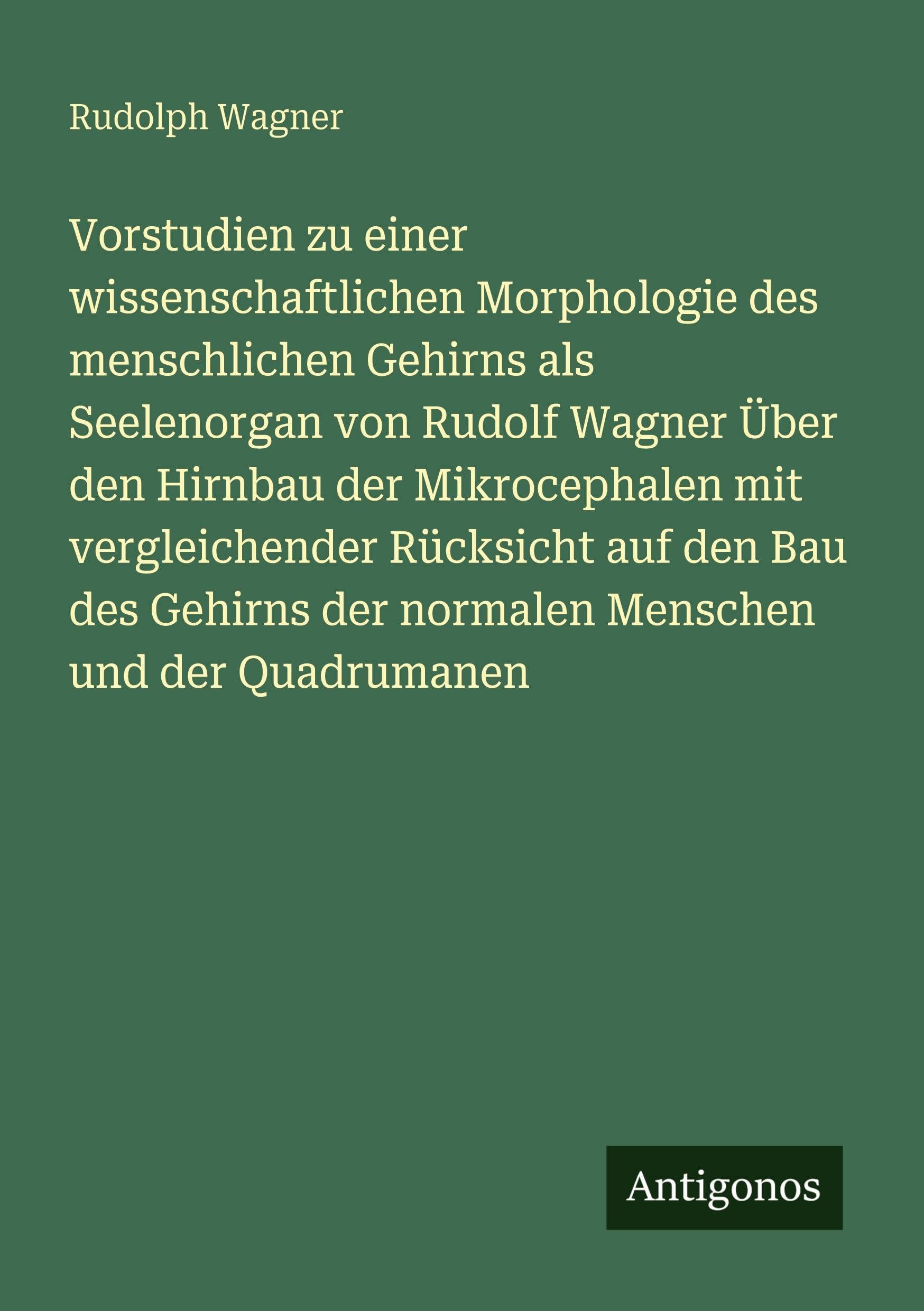 Vorstudien zu einer wissenschaftlichen Morphologie des menschlichen Gehirns als Seelenorgan von Rudolf Wagner Über den Hirnbau der Mikrocephalen mit vergleichender Rücksicht auf den Bau des Gehirns der normalen Menschen und der Quadrumanen Classics