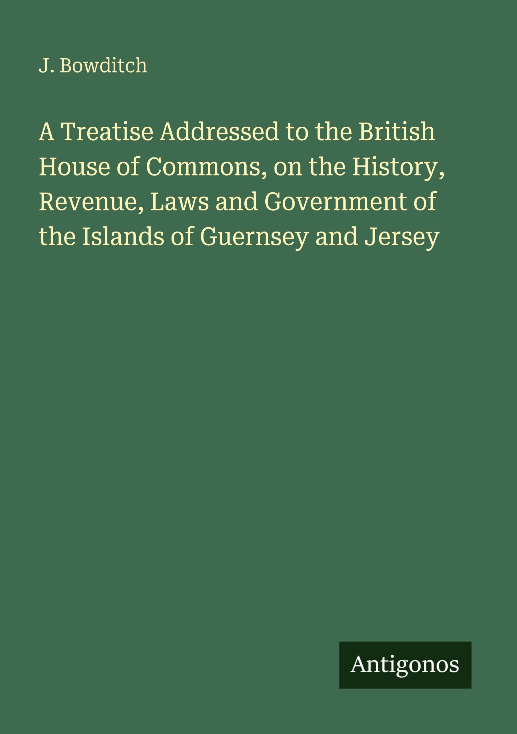 A Treatise Addressed to the British House of Commons, on the History, Revenue, Laws and Government of the Islands of Guernsey and Jersey Classics