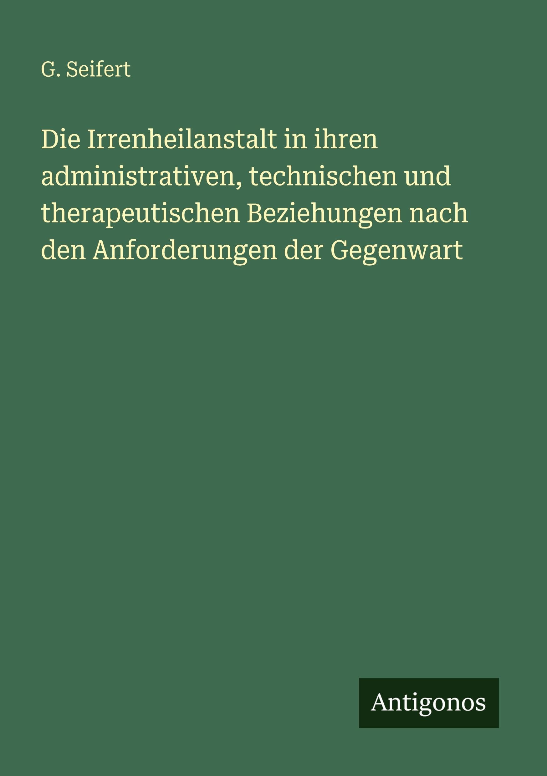 Die Irrenheilanstalt in ihren administrativen, technischen und therapeutischen Beziehungen nach den Anforderungen der Gegenwart Classics