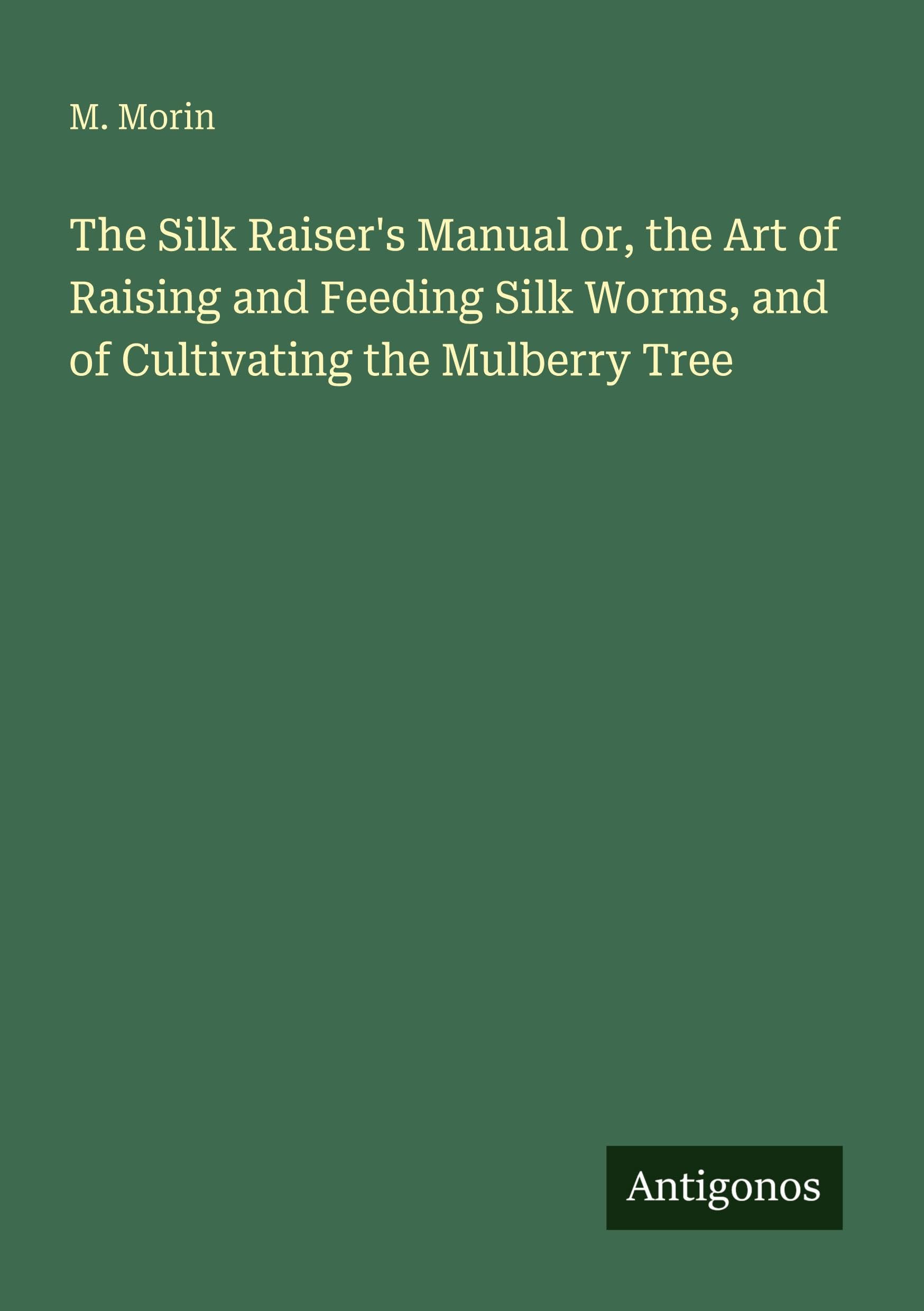 The Silk Raiser's Manual or, the Art of Raising and Feeding Silk Worms, and of Cultivating the Mulberry Tree Classics