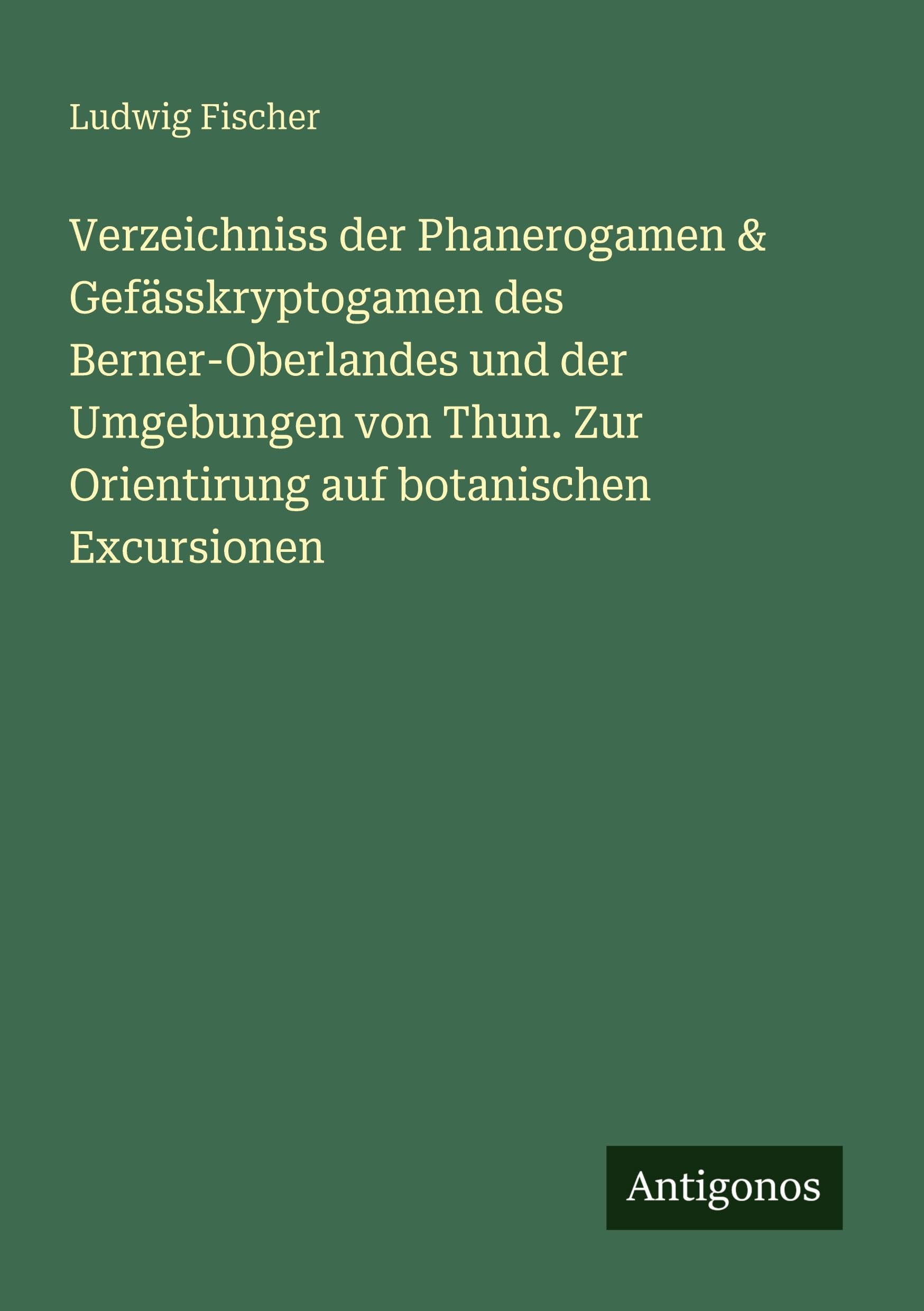 Verzeichniss der Phanerogamen & Gefässkryptogamen des Berner-Oberlandes und der Umgebungen von Thun. Zur Orientirung auf botanischen Excursionen Classics