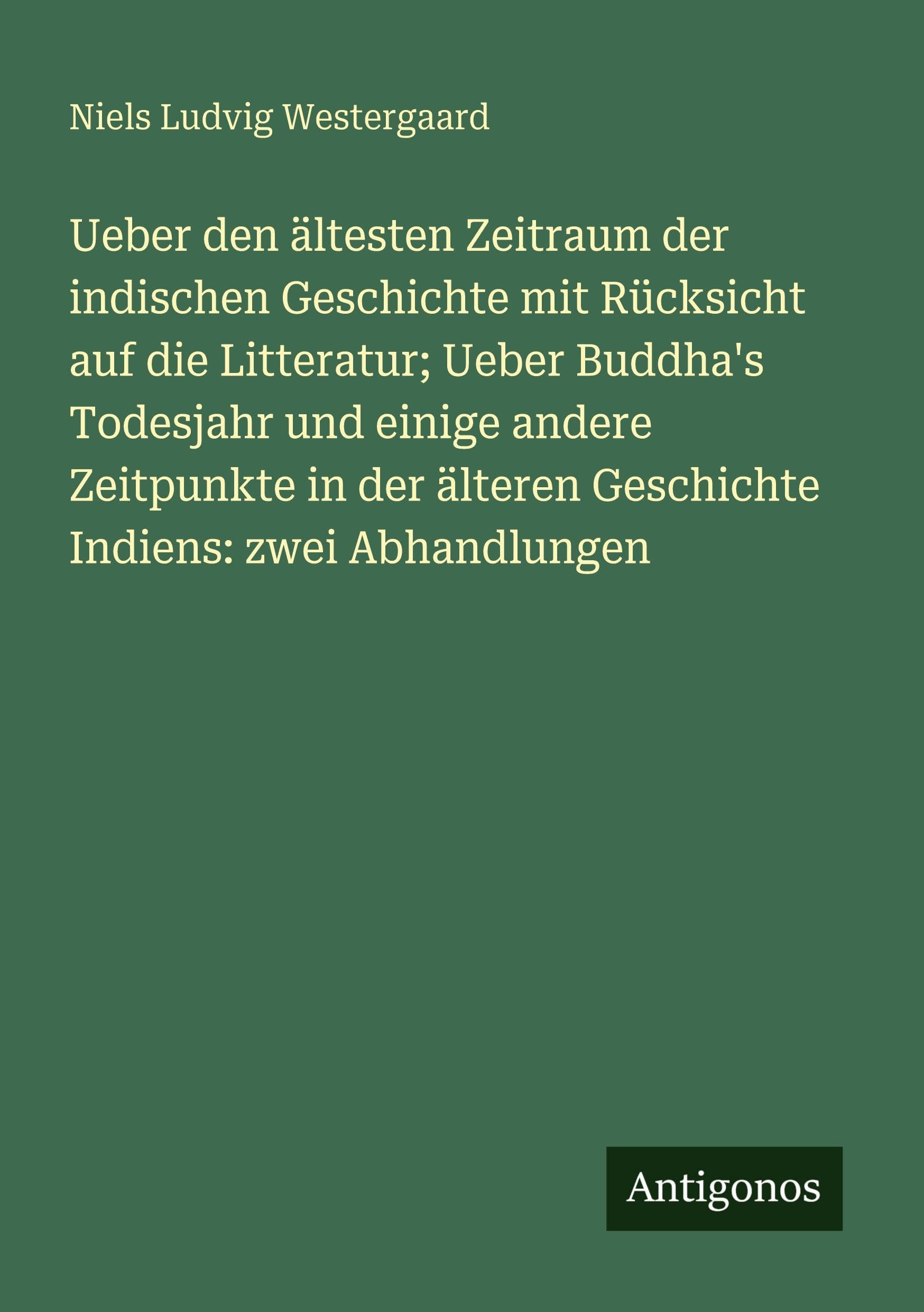 Ueber den ältesten Zeitraum der indischen Geschichte mit Rücksicht auf die Litteratur; Ueber Buddha's Todesjahr und einige andere Zeitpunkte in der älteren Geschichte Indiens: zwei Abhandlungen Classics