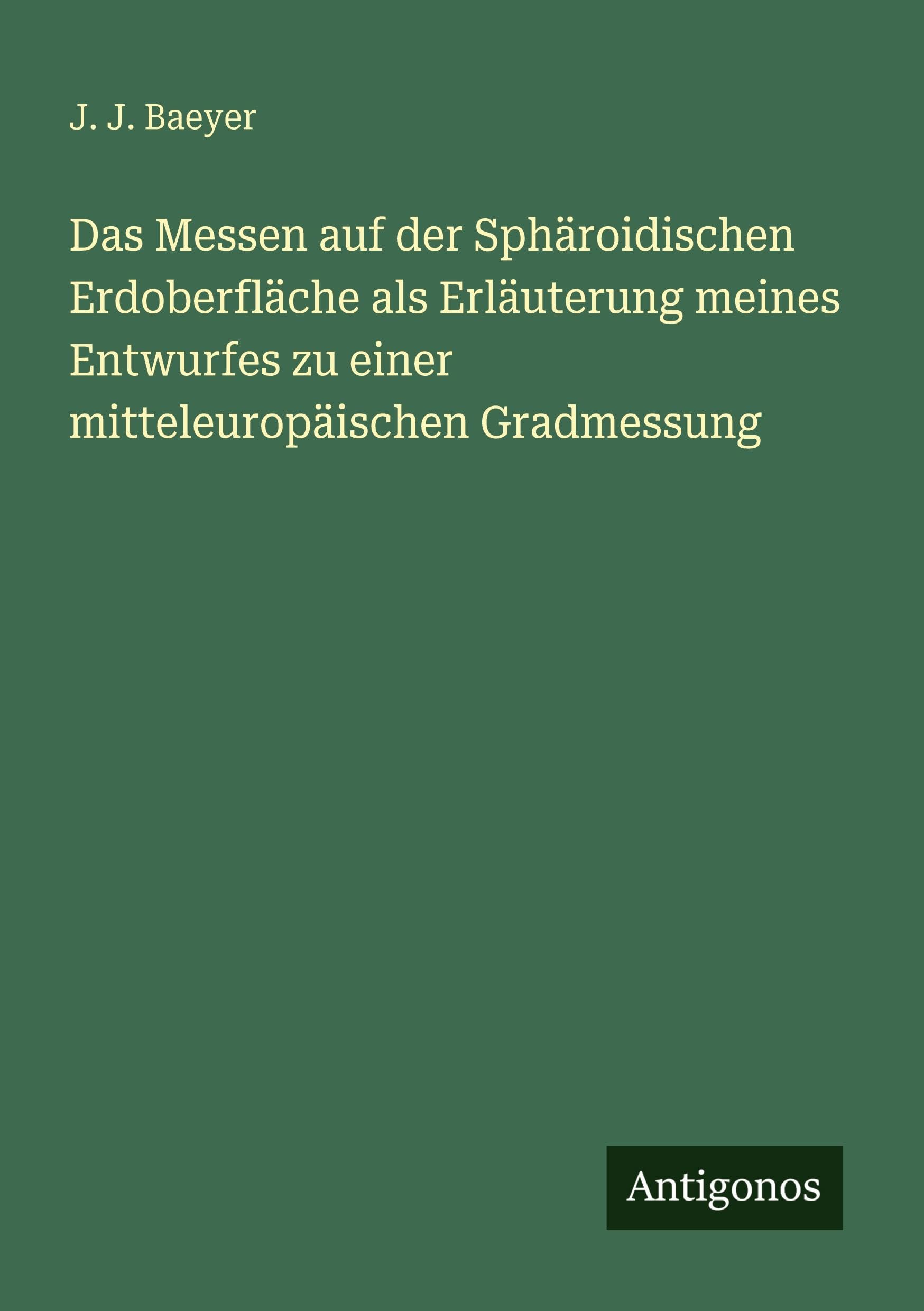 Das Messen auf der Sphäroidischen Erdoberfläche als Erläuterung meines Entwurfes zu einer mitteleuropäischen Gradmessung Classics