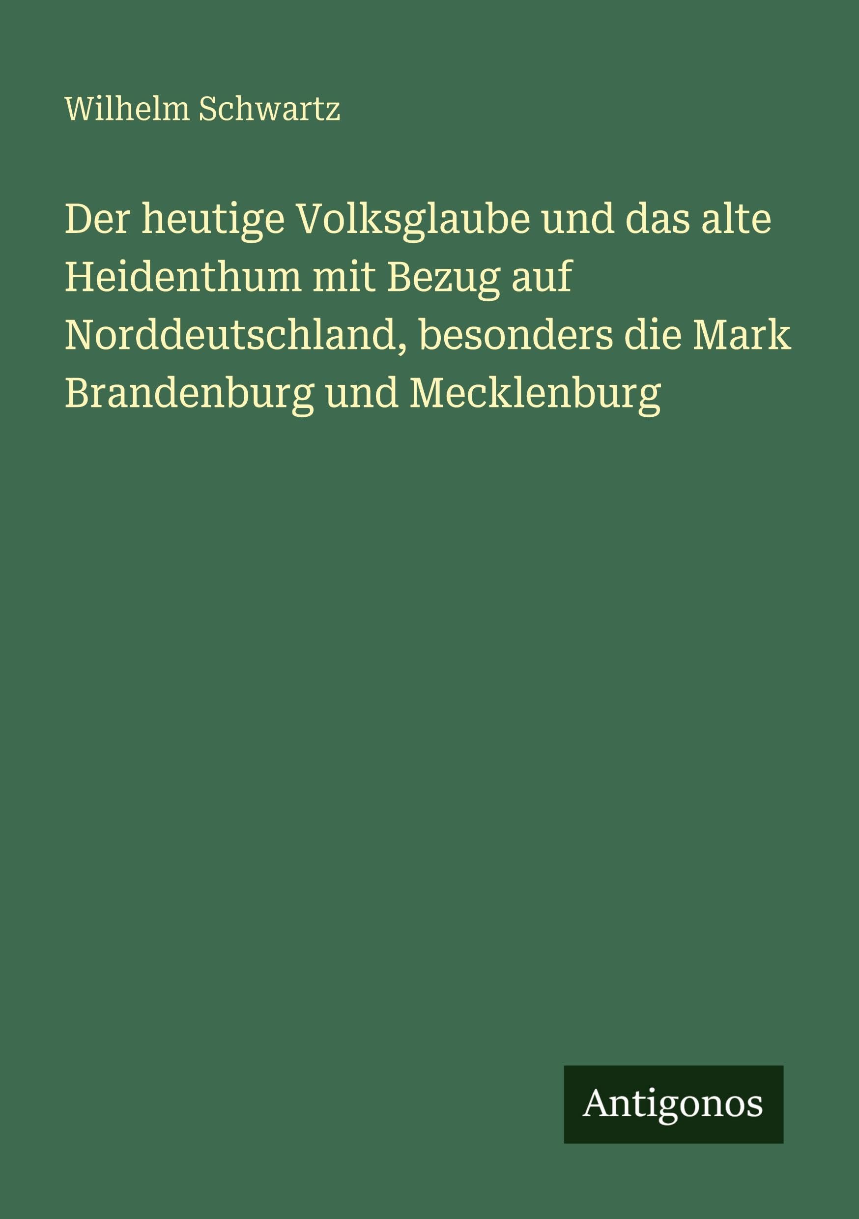 Der heutige Volksglaube und das alte Heidenthum mit Bezug auf Norddeutschland, besonders die Mark Brandenburg und Mecklenburg Classics