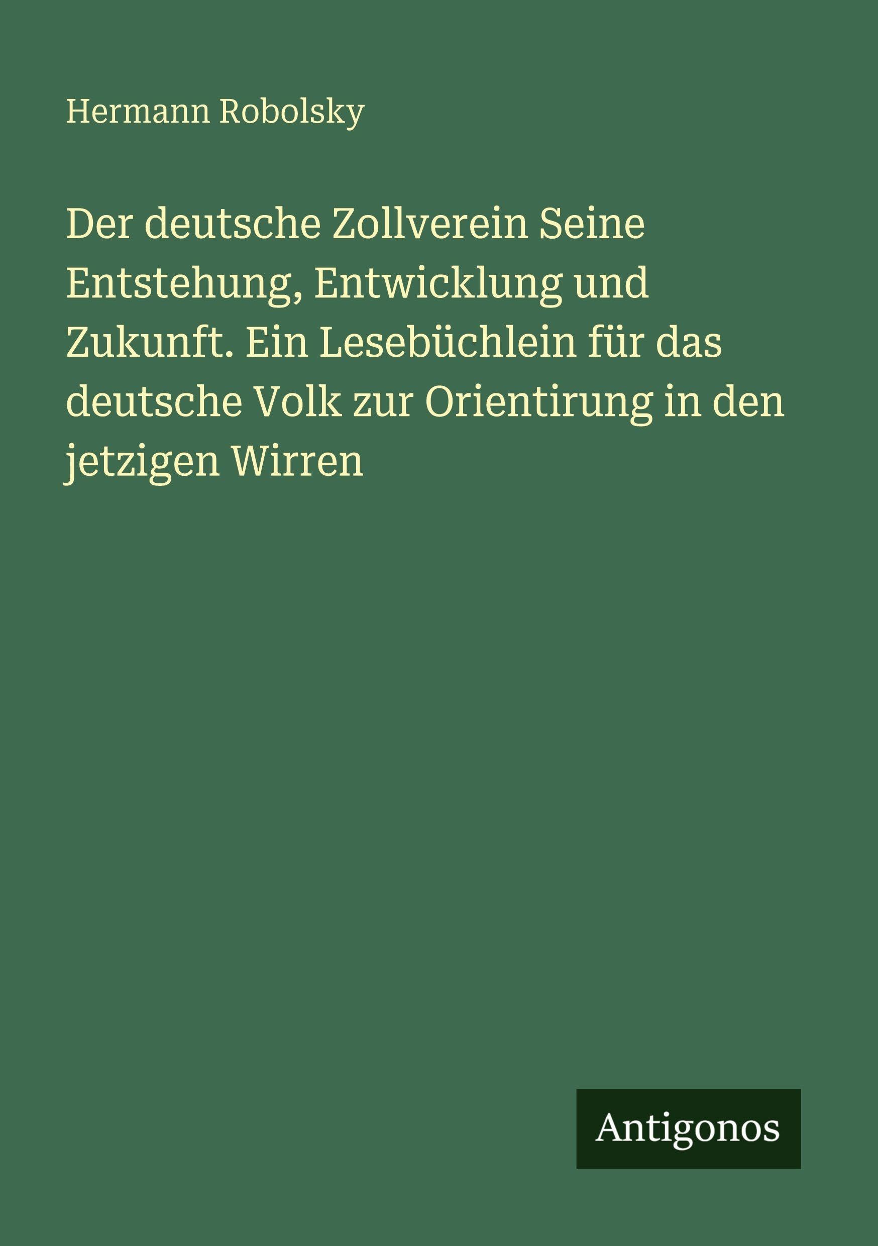 Der deutsche Zollverein Seine Entstehung, Entwicklung und Zukunft. Ein Lesebüchlein für das deutsche Volk zur Orientirung in den jetzigen Wirren Classics