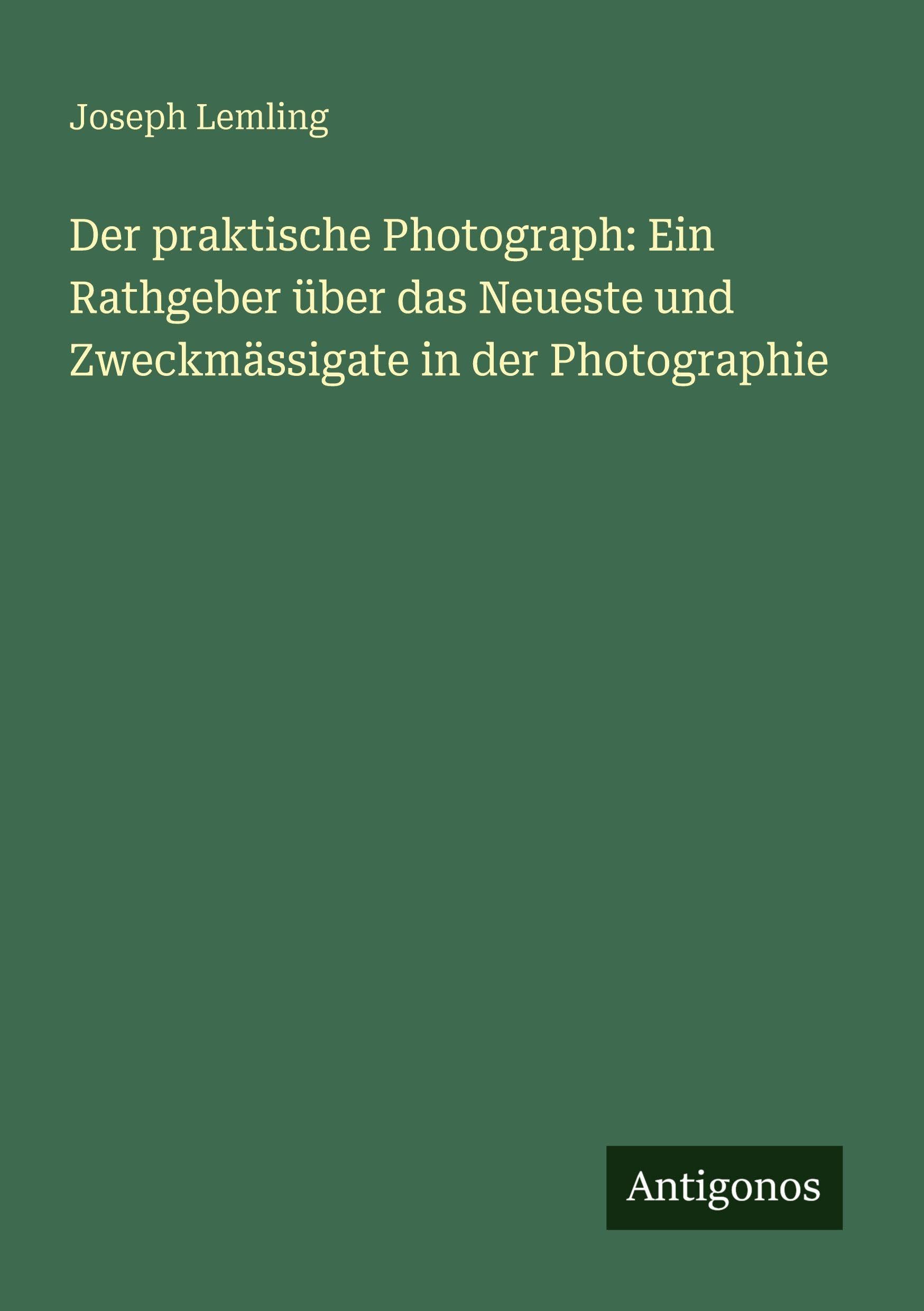 Der praktische Photograph: Ein Rathgeber über das Neueste und Zweckmässigate in der Photographie Classics