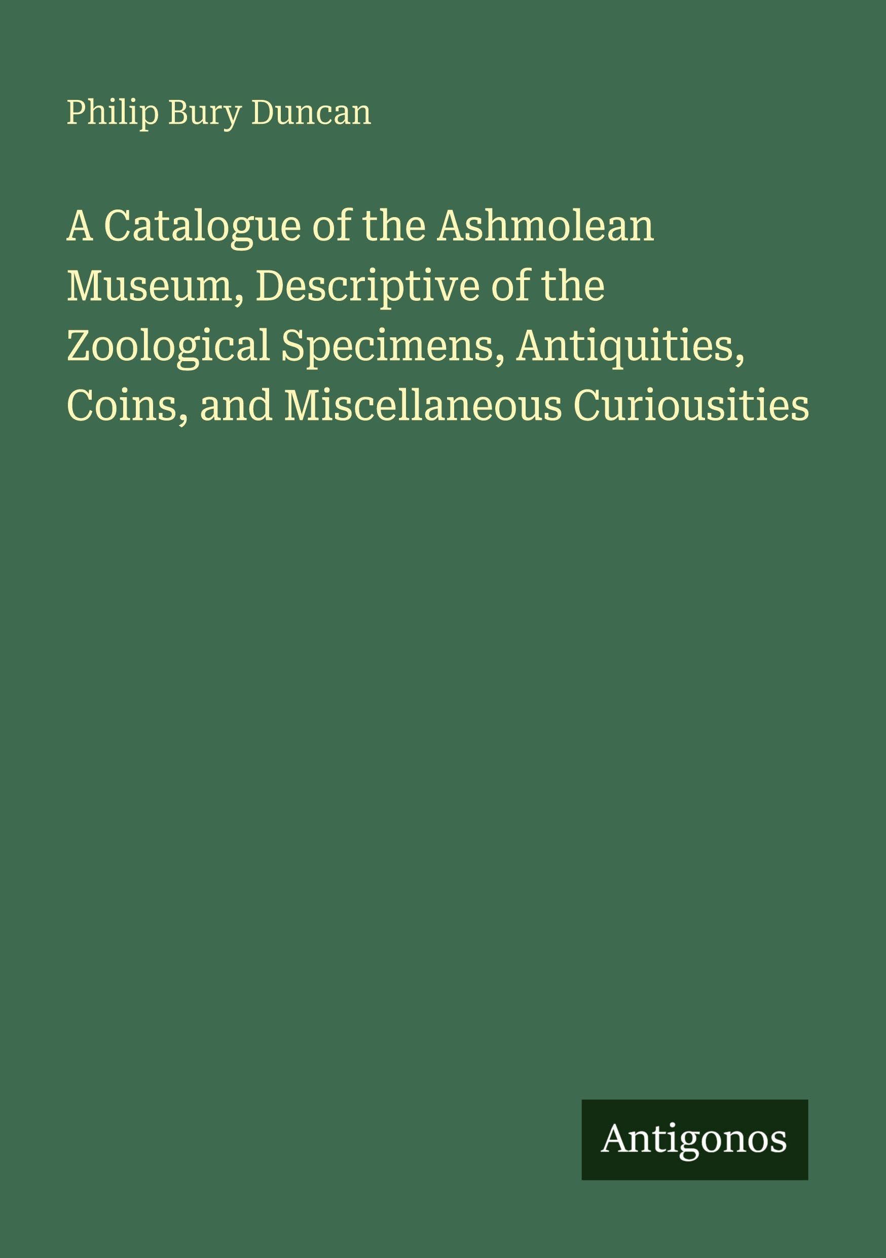 A Catalogue of the Ashmolean Museum, Descriptive of the Zoological Specimens, Antiquities, Coins, and Miscellaneous Curiousities Classics