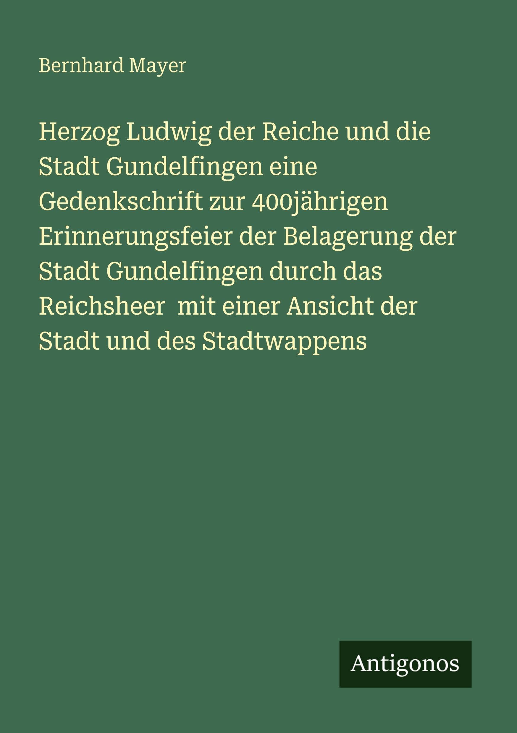 Herzog Ludwig der Reiche und die Stadt Gundelfingen eine Gedenkschrift zur 400jährigen Erinnerungsfeier der Belagerung der Stadt Gundelfingen durch das Reichsheer  mit einer Ansicht der Stadt und des Stadtwappens Classics