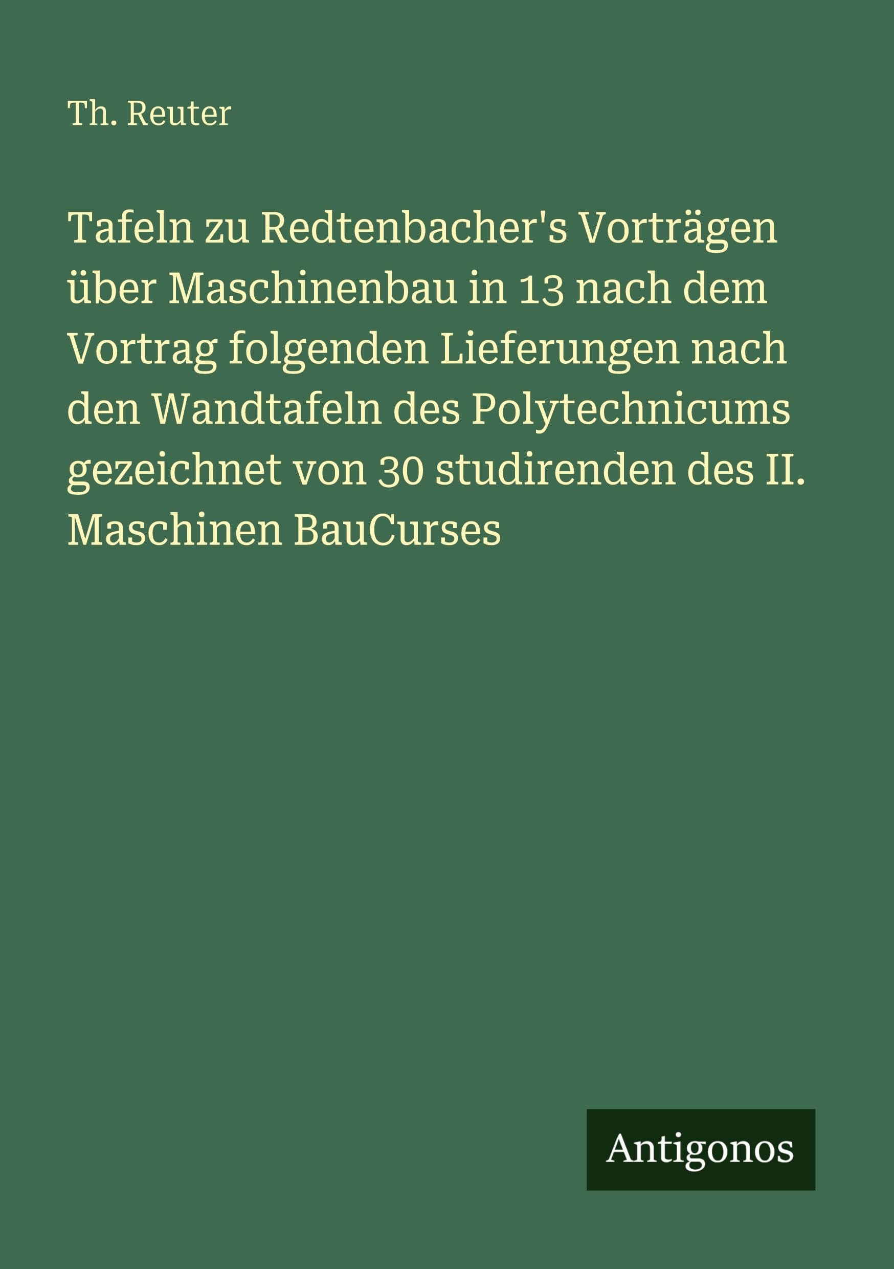 Tafeln zu Redtenbacher's Vorträgen über Maschinenbau in 13 nach dem Vortrag folgenden Lieferungen nach den Wandtafeln des Polytechnicums gezeichnet von 30 studirenden des II. Maschinen BauCurses Classics