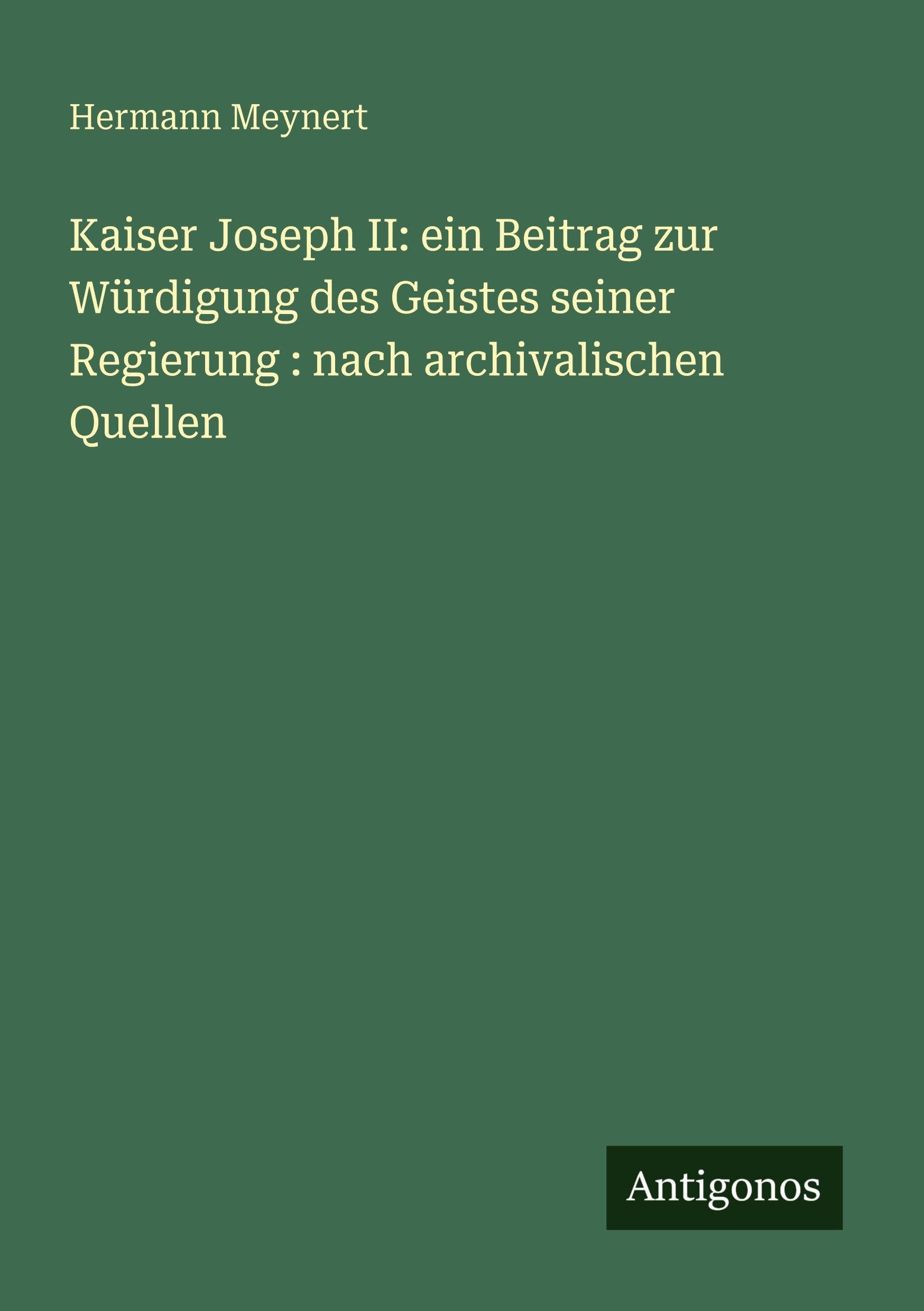 Kaiser Joseph II: ein Beitrag zur Würdigung des Geistes seiner Regierung : nach archivalischen Quellen Classics