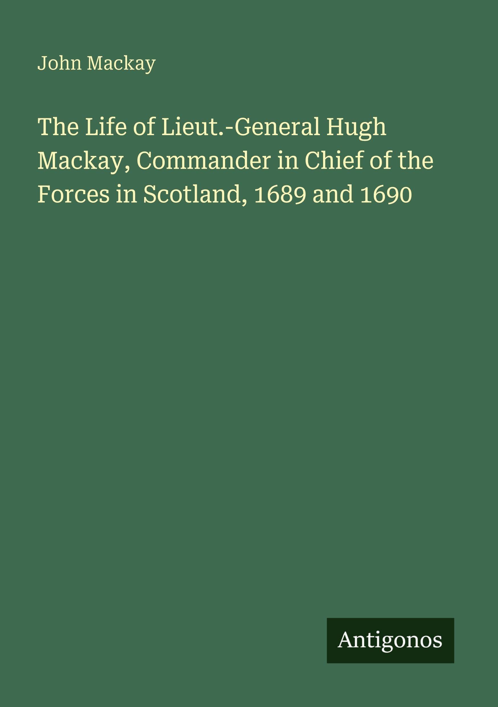 The Life of Lieut.-General Hugh Mackay, Commander in Chief of the Forces in Scotland, 1689 and 1690 Classics