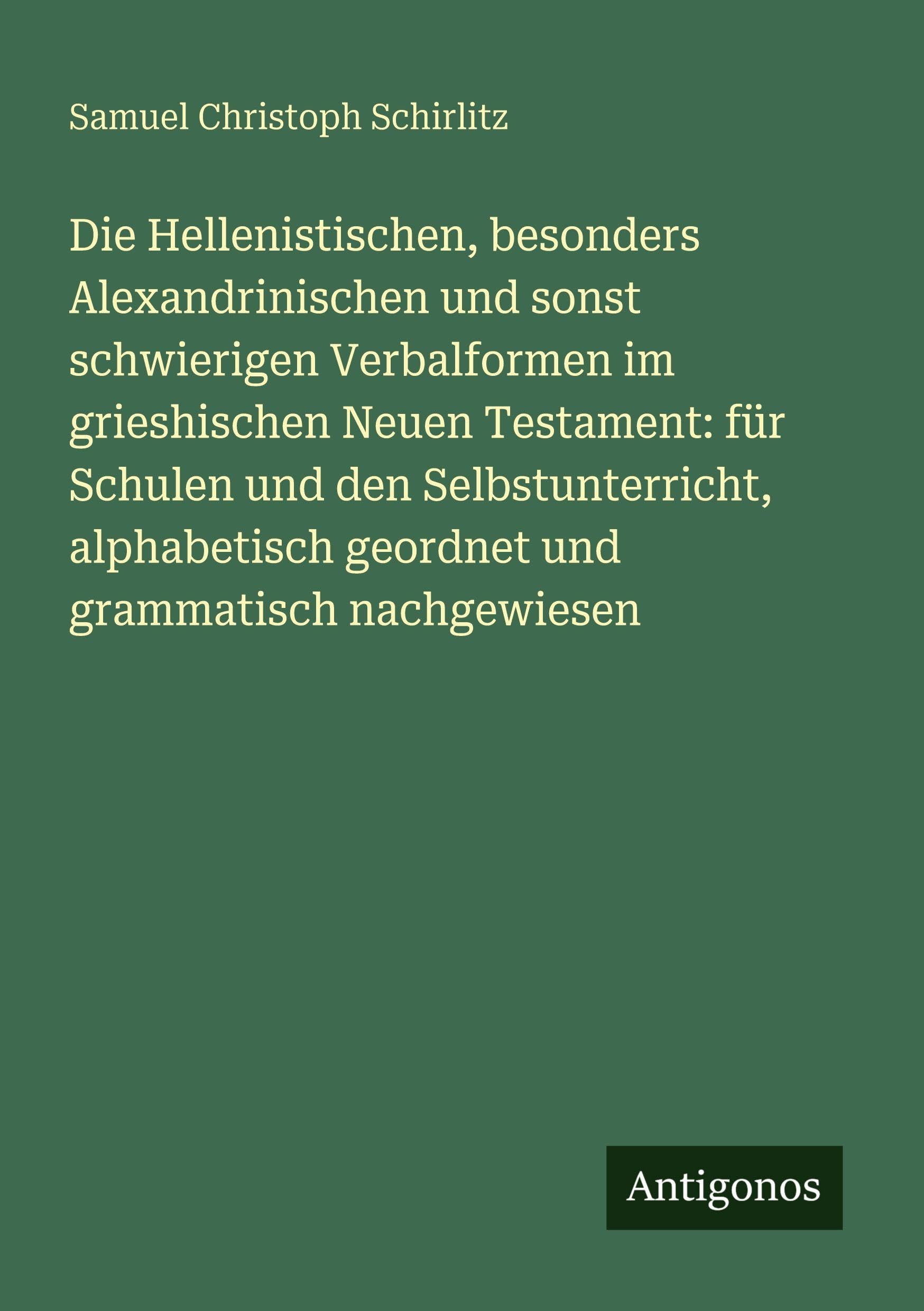 Die Hellenistischen, besonders Alexandrinischen und sonst schwierigen Verbalformen im grieshischen Neuen Testament: für Schulen und den Selbstunterricht, alphabetisch geordnet und grammatisch nachgewiesen Classics