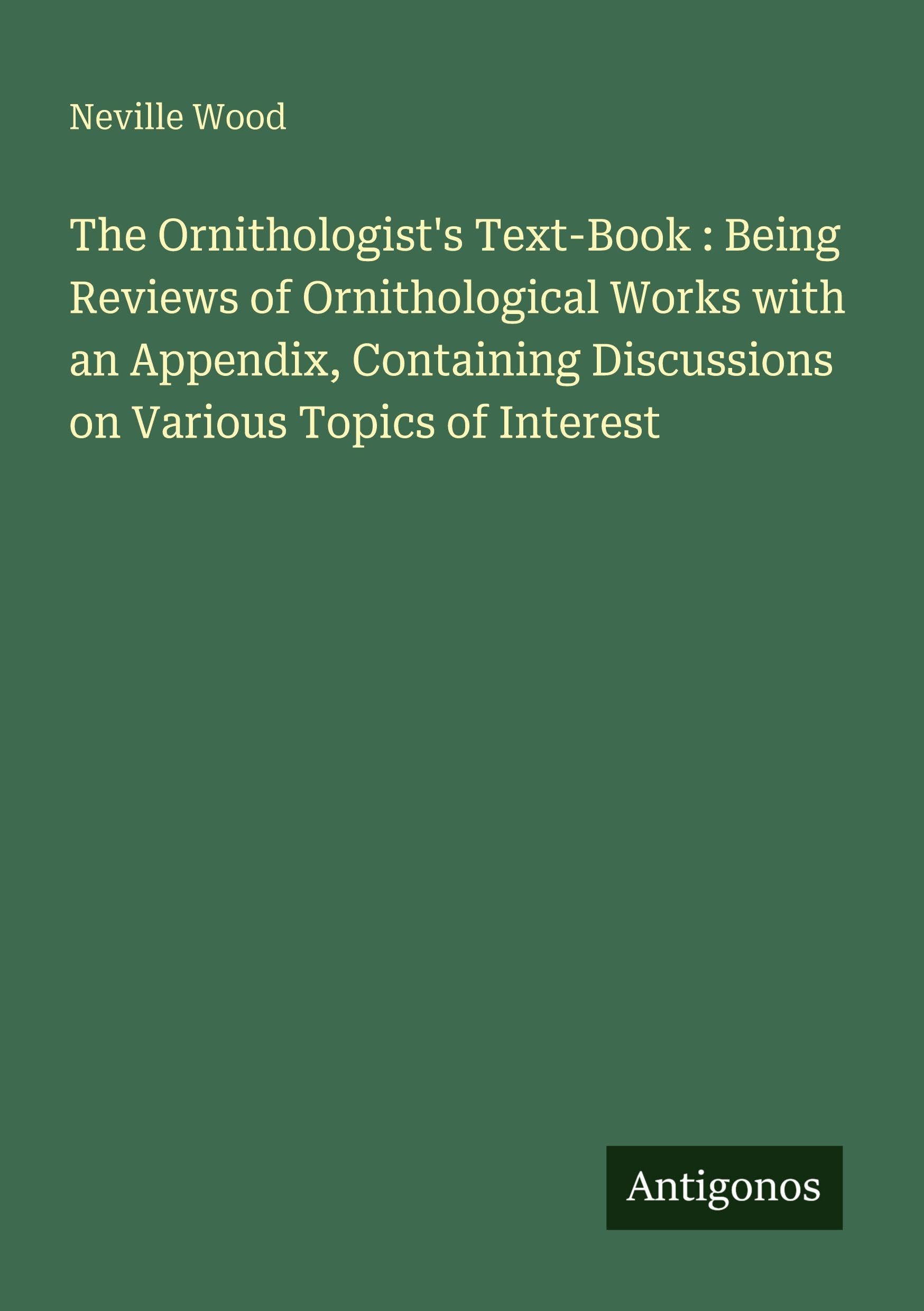 The Ornithologist's Text-Book : Being Reviews of Ornithological Works with an Appendix, Containing Discussions on Various Topics of Interest Classics