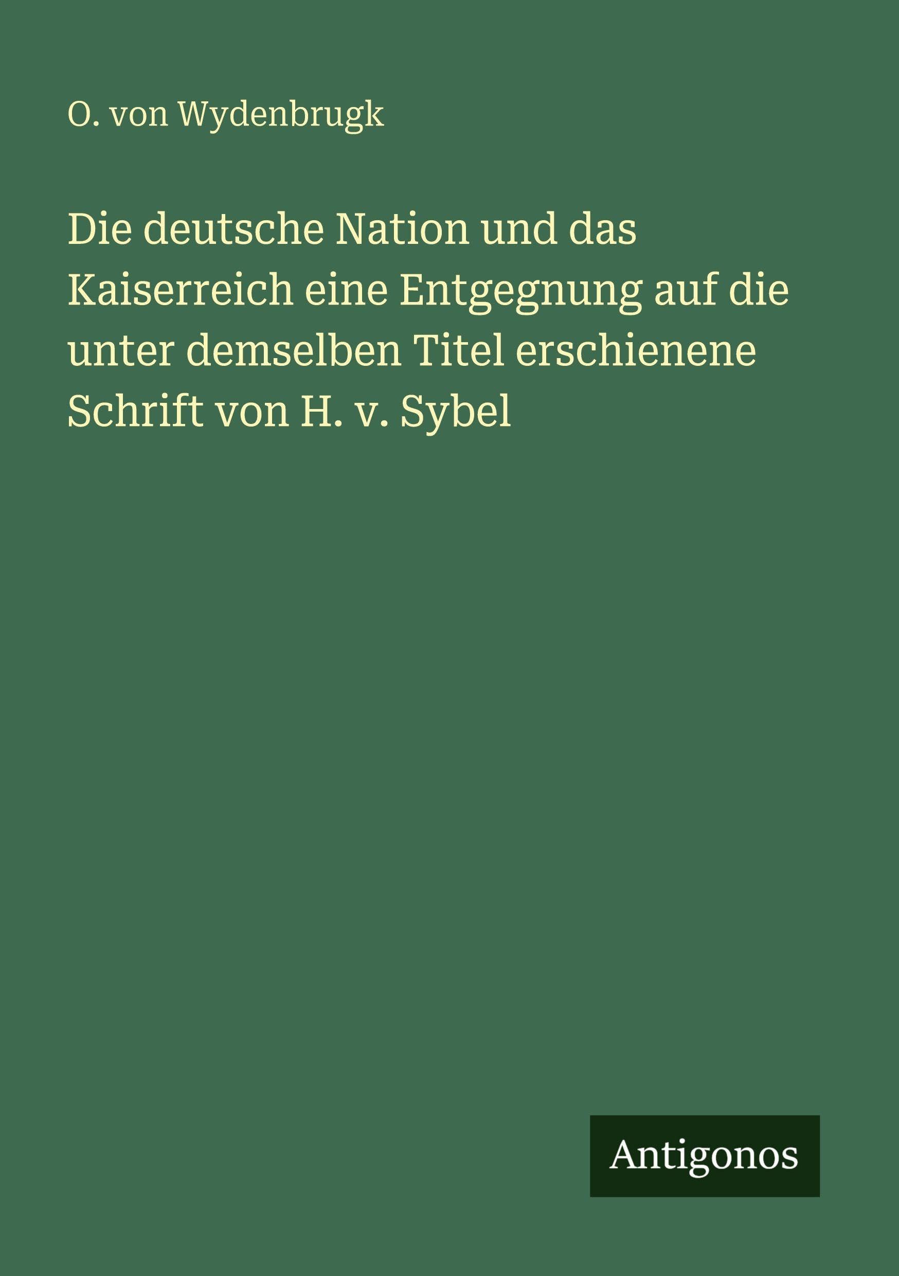 Die deutsche Nation und das Kaiserreich eine Entgegnung auf die unter demselben Titel erschienene Schrift von H. v. Sybel Classics