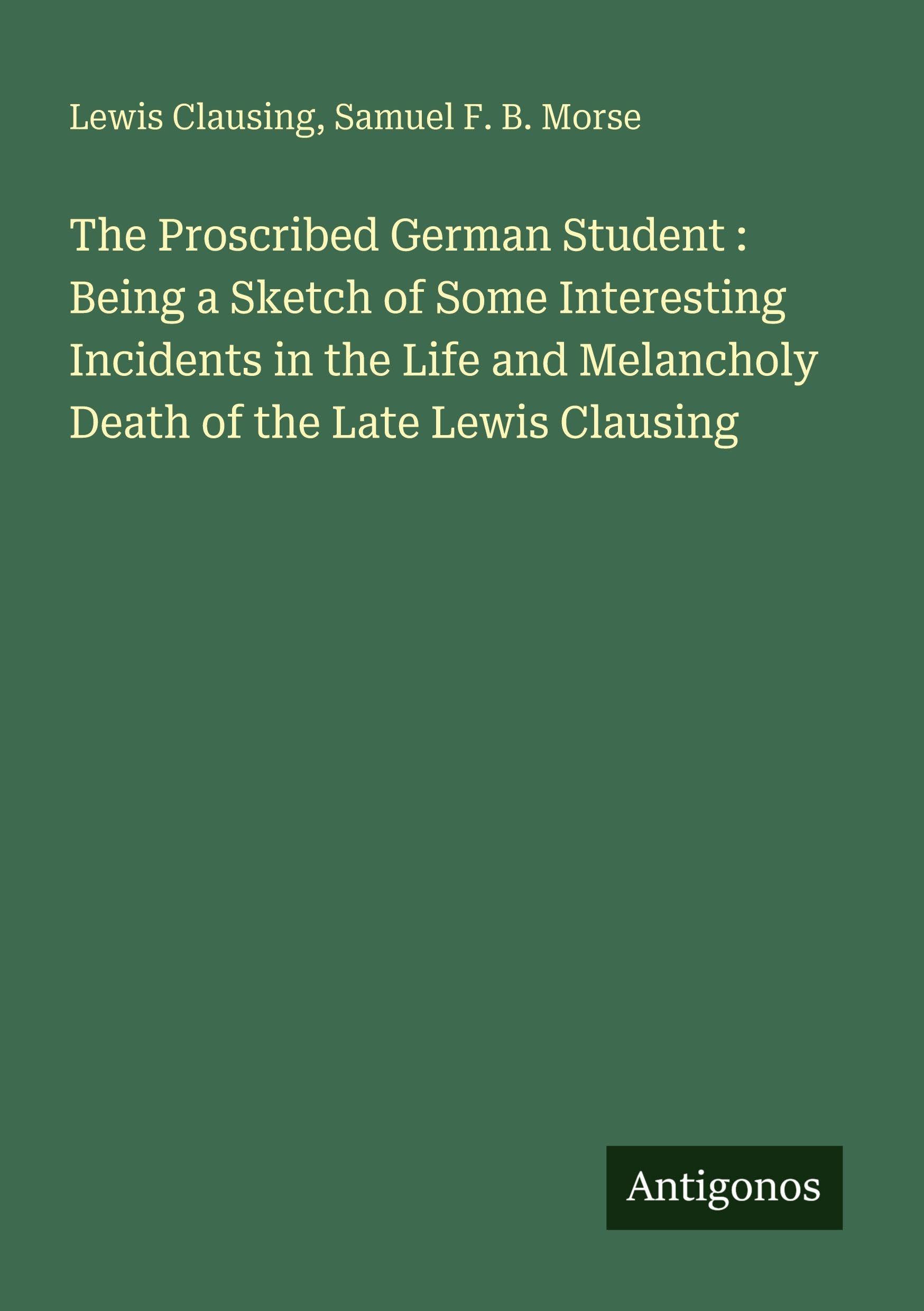 The Proscribed German Student : Being a Sketch of Some Interesting Incidents in the Life and Melancholy Death of the Late Lewis Clausing Classics