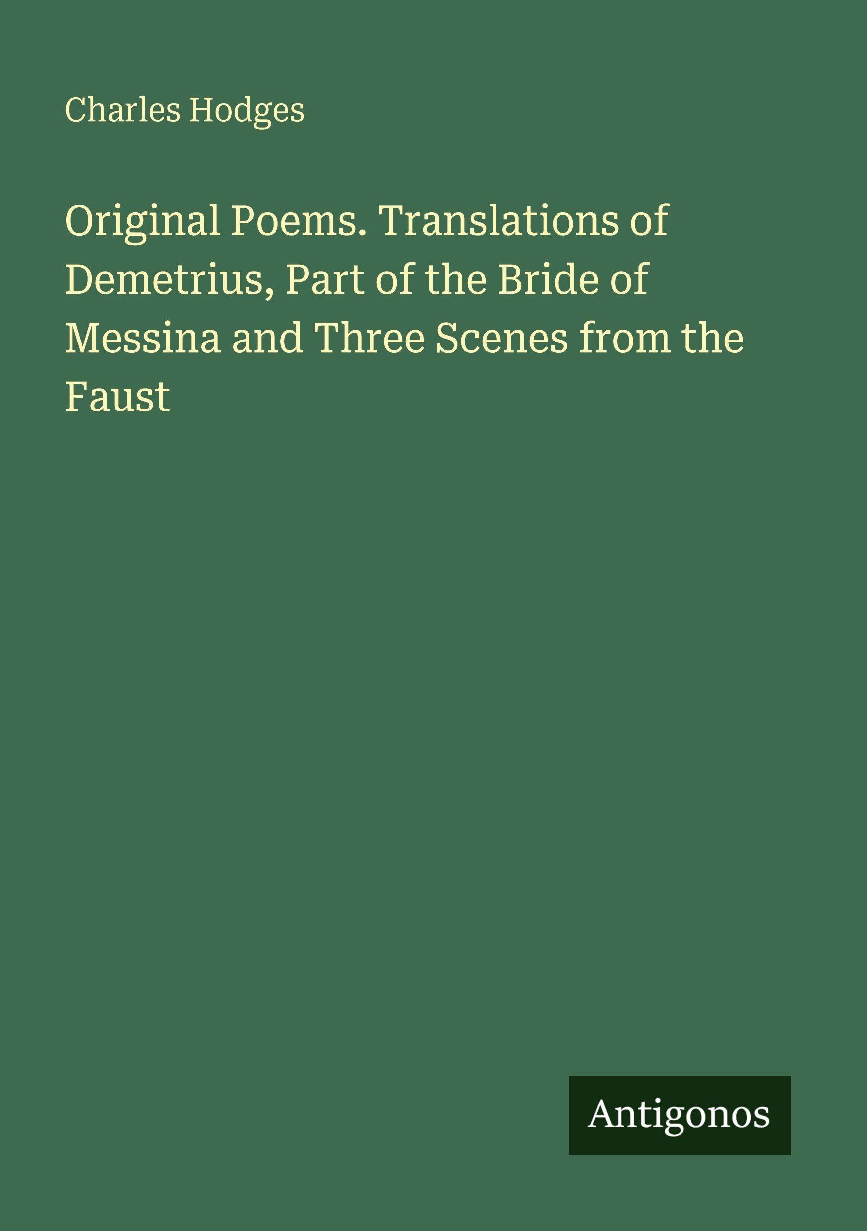 Original Poems. Translations of Demetrius, Part of the Bride of Messina and Three Scenes from the Faust Classics