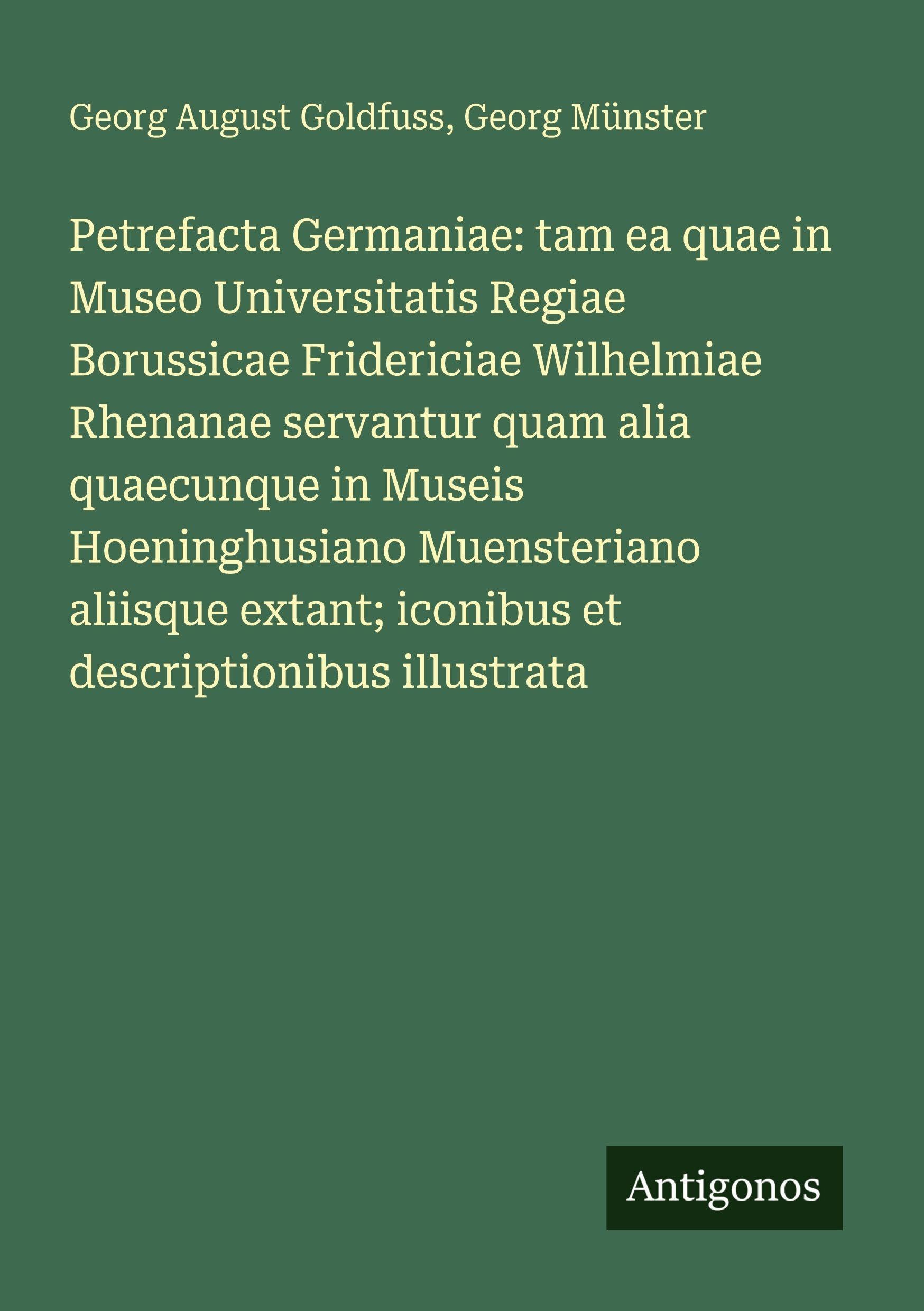 Petrefacta Germaniae: tam ea quae in Museo Universitatis Regiae Borussicae Fridericiae Wilhelmiae Rhenanae servantur quam alia quaecunque in Museis Hoeninghusiano Muensteriano aliisque extant; iconibus et descriptionibus illustrata Classics