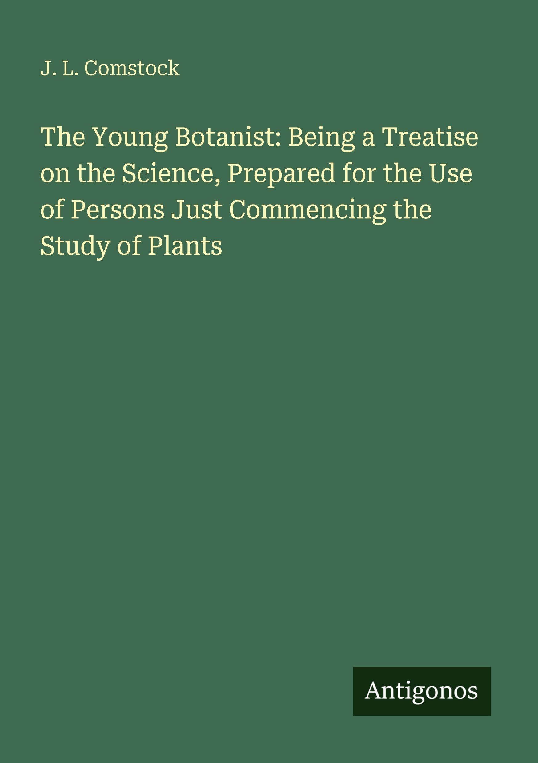 The Young Botanist: Being a Treatise on the Science, Prepared for the Use of Persons Just Commencing the Study of Plants Classics