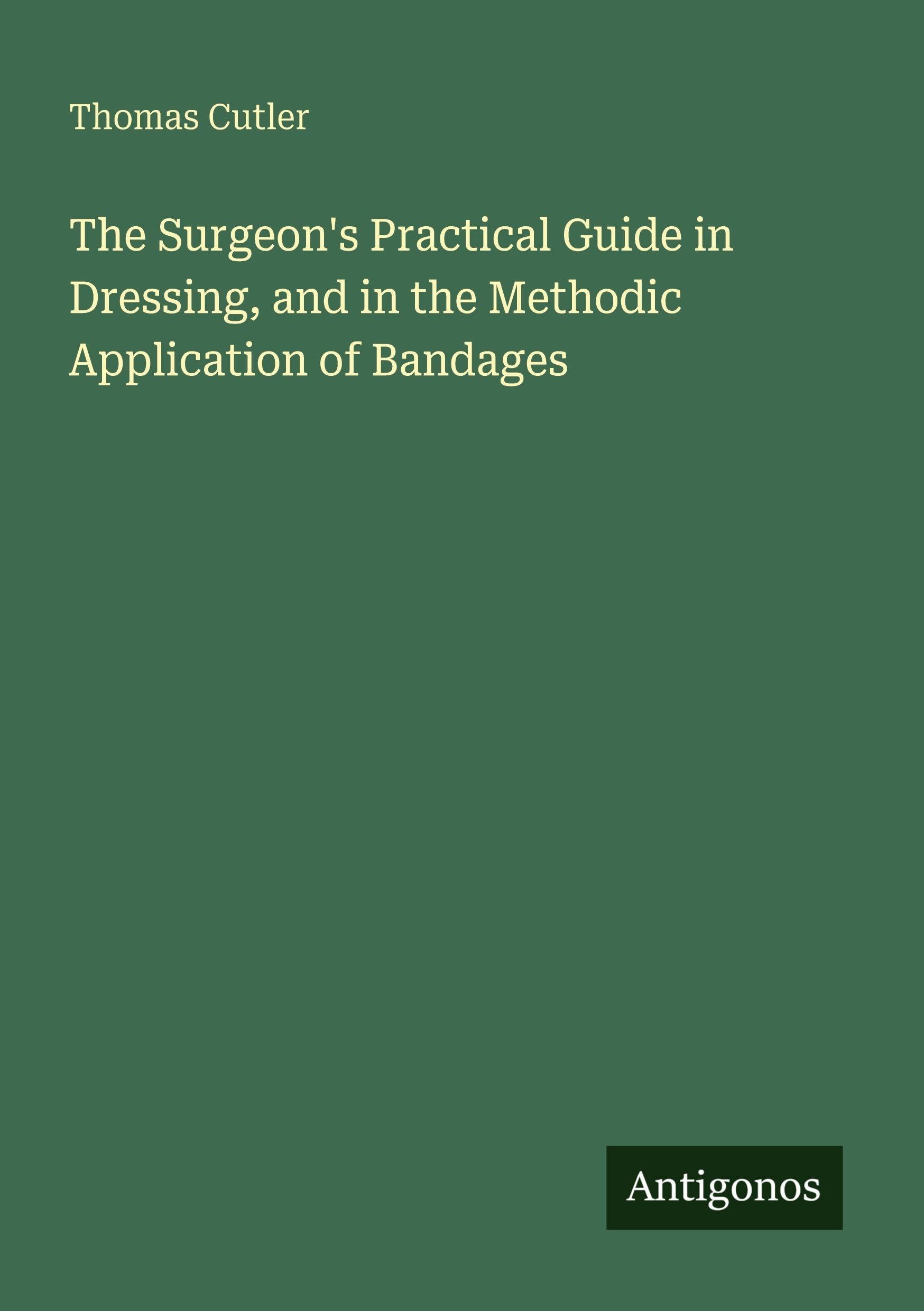 The Surgeon's Practical Guide in Dressing, and in the Methodic Application of Bandages Classics
