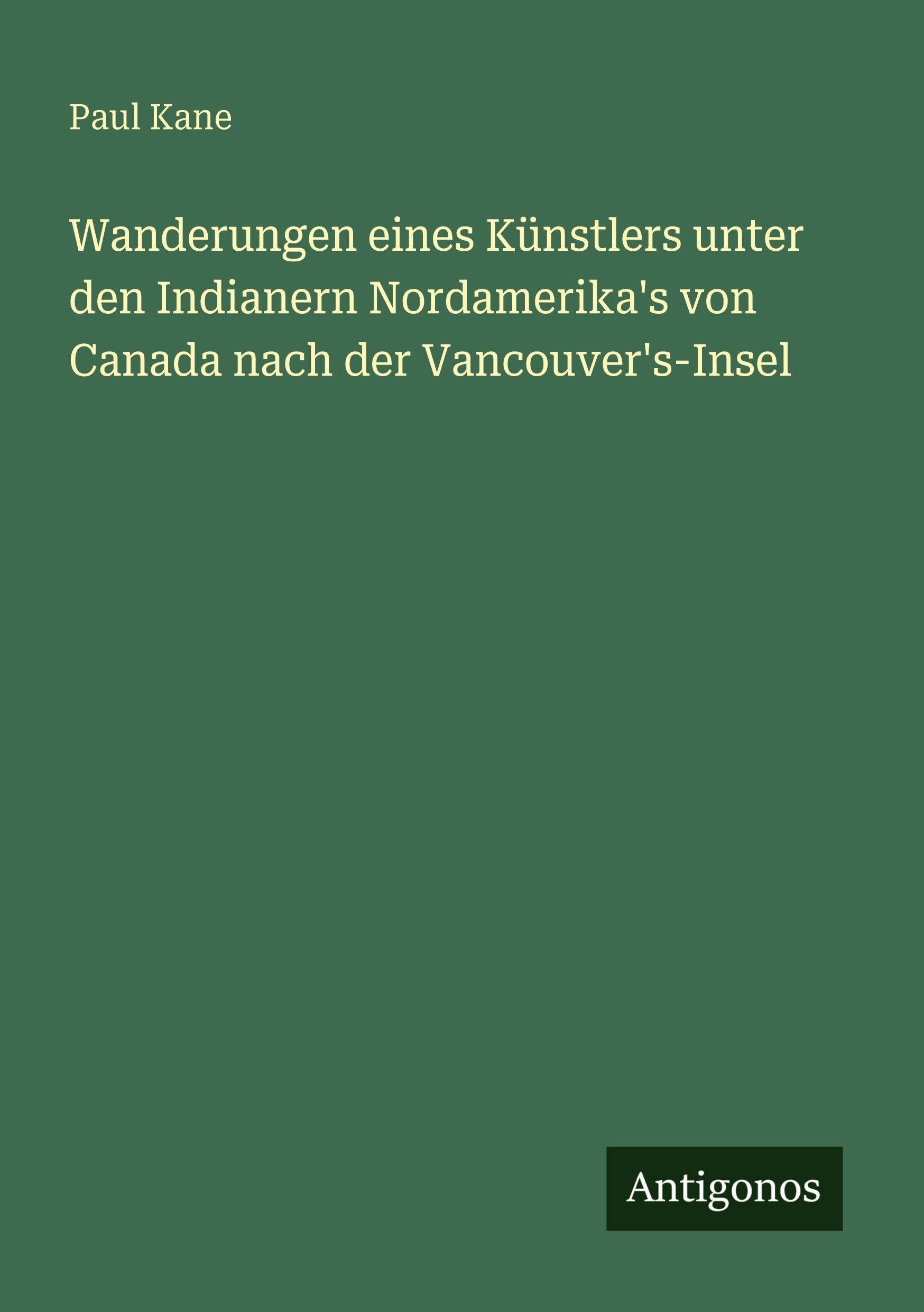 Wanderungen eines Künstlers unter den Indianern Nordamerika's von Canada nach der Vancouver's-Insel Classics