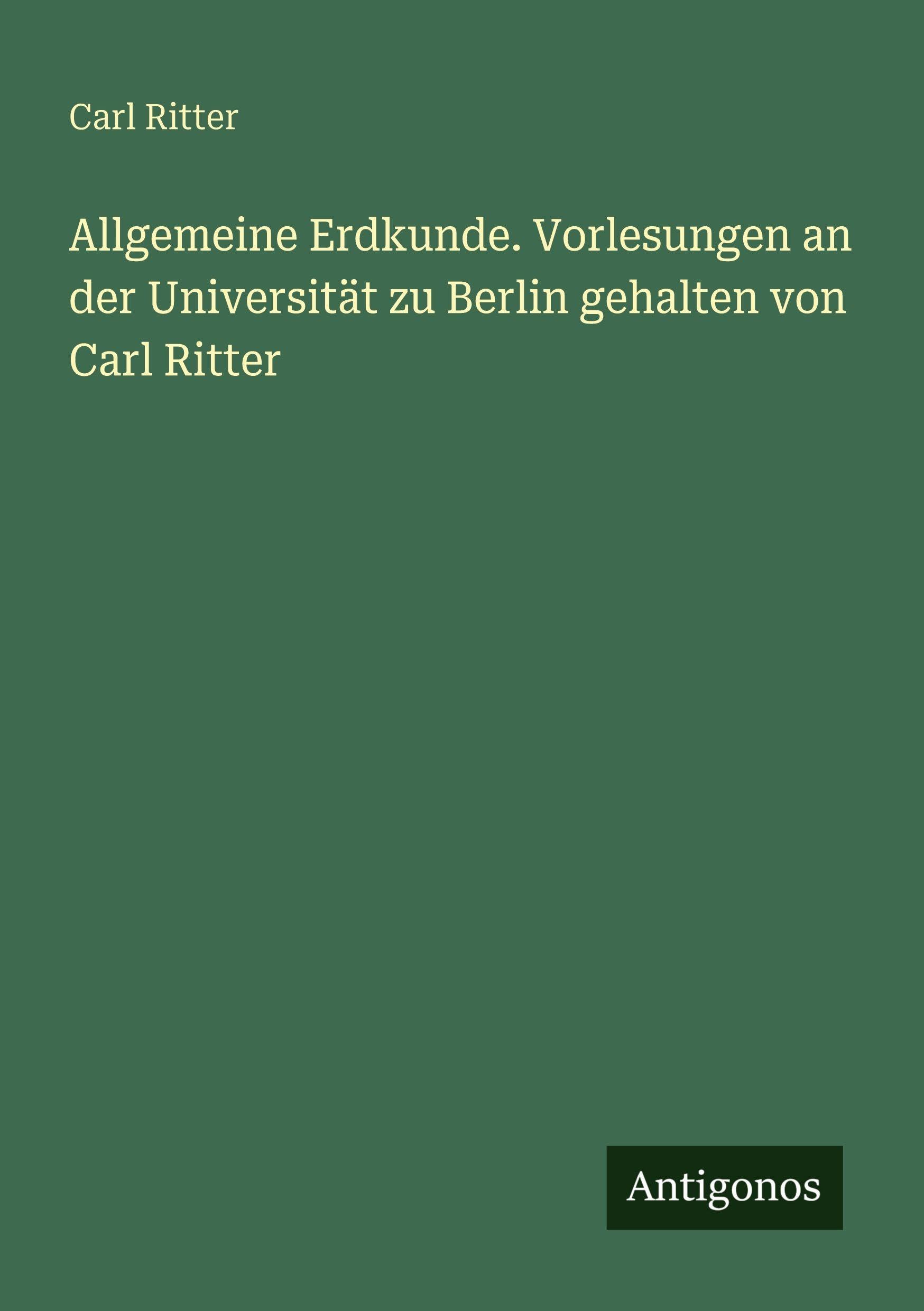 Allgemeine Erdkunde. Vorlesungen an der Universität zu Berlin gehalten von Carl Ritter Classics