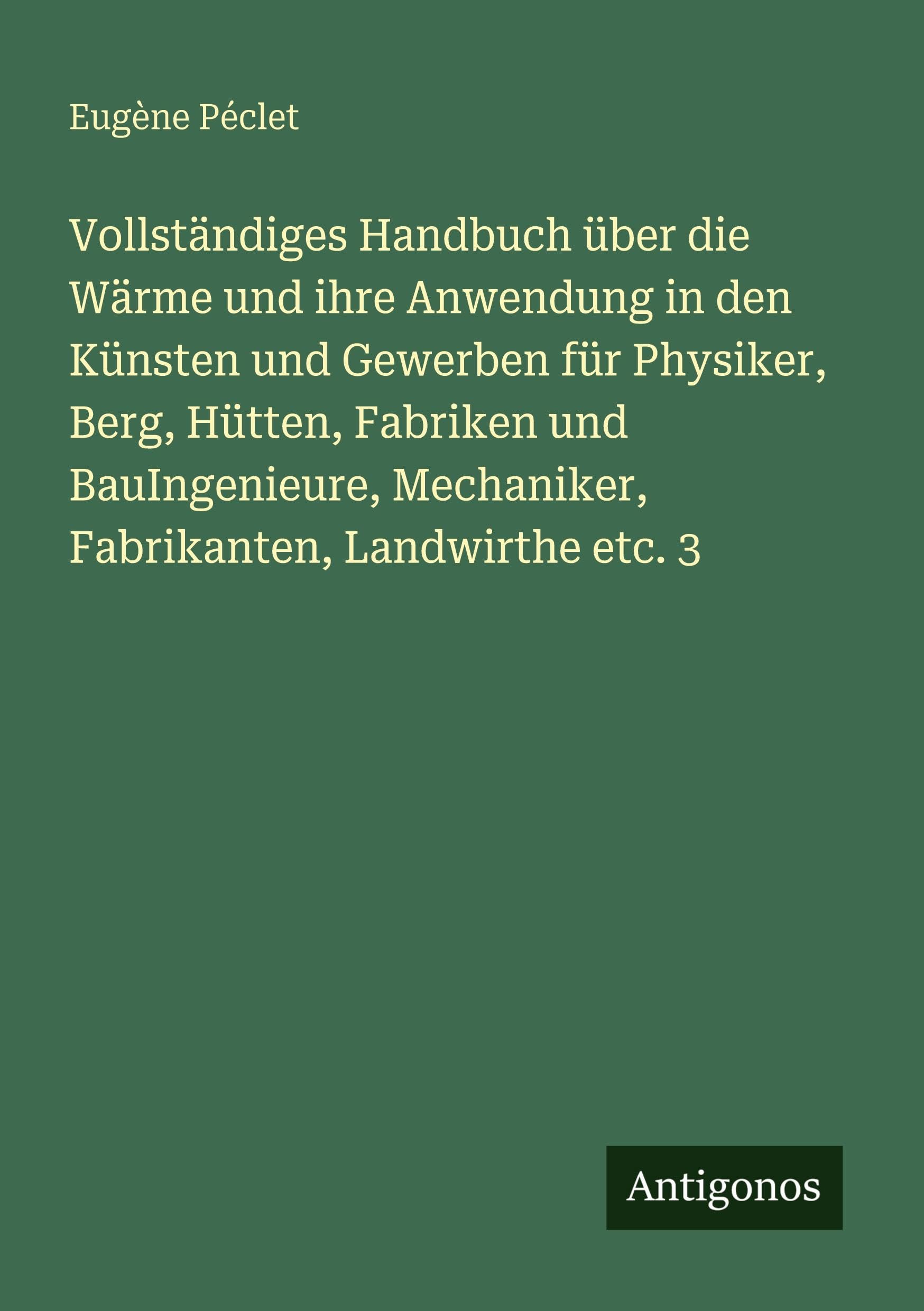 Vollständiges Handbuch über die Wärme und ihre Anwendung in den Künsten und Gewerben für Physiker, Berg, Hütten, Fabriken und BauIngenieure, Mechaniker, Fabrikanten, Landwirthe etc. 3 Classics