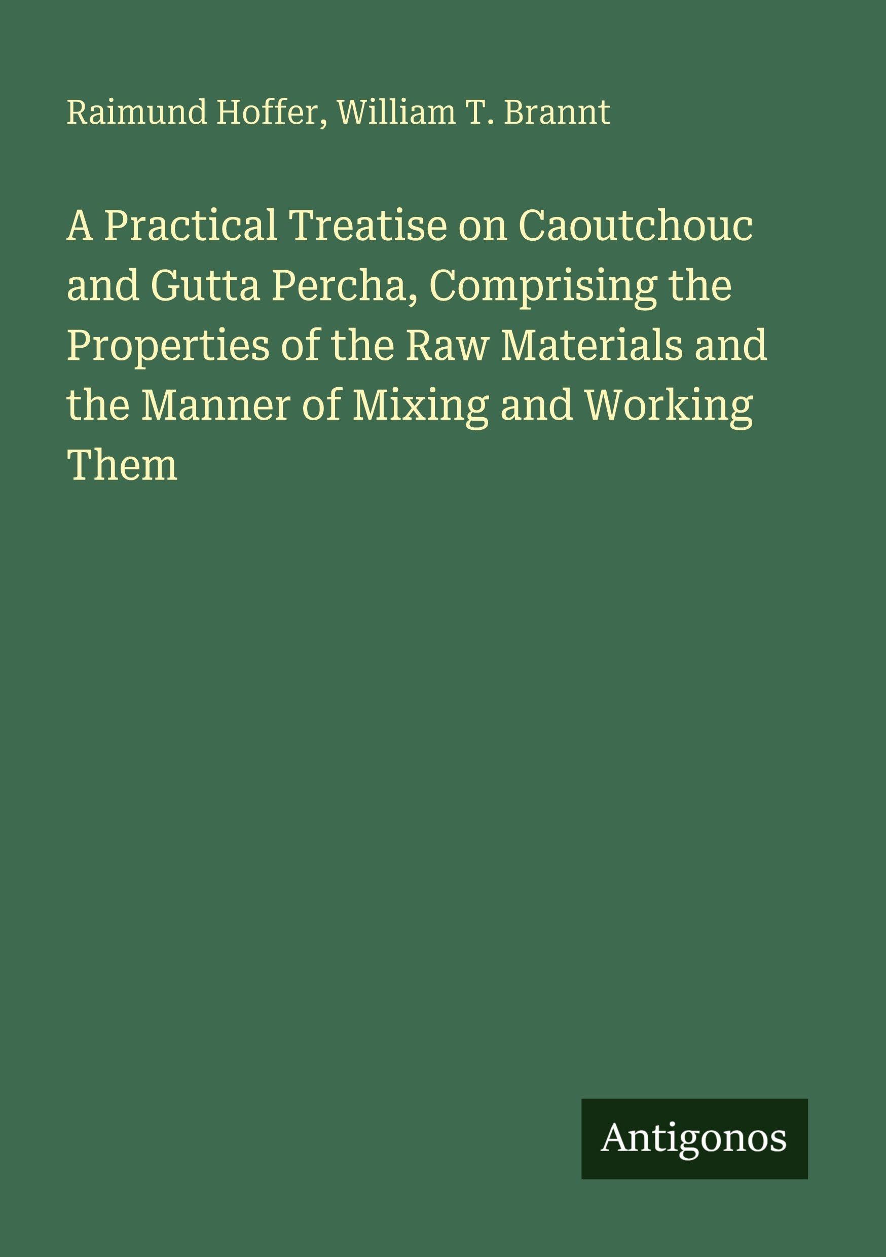 A Practical Treatise on Caoutchouc and Gutta Percha, Comprising the Properties of the Raw Materials and the Manner of Mixing and Working Them Classics