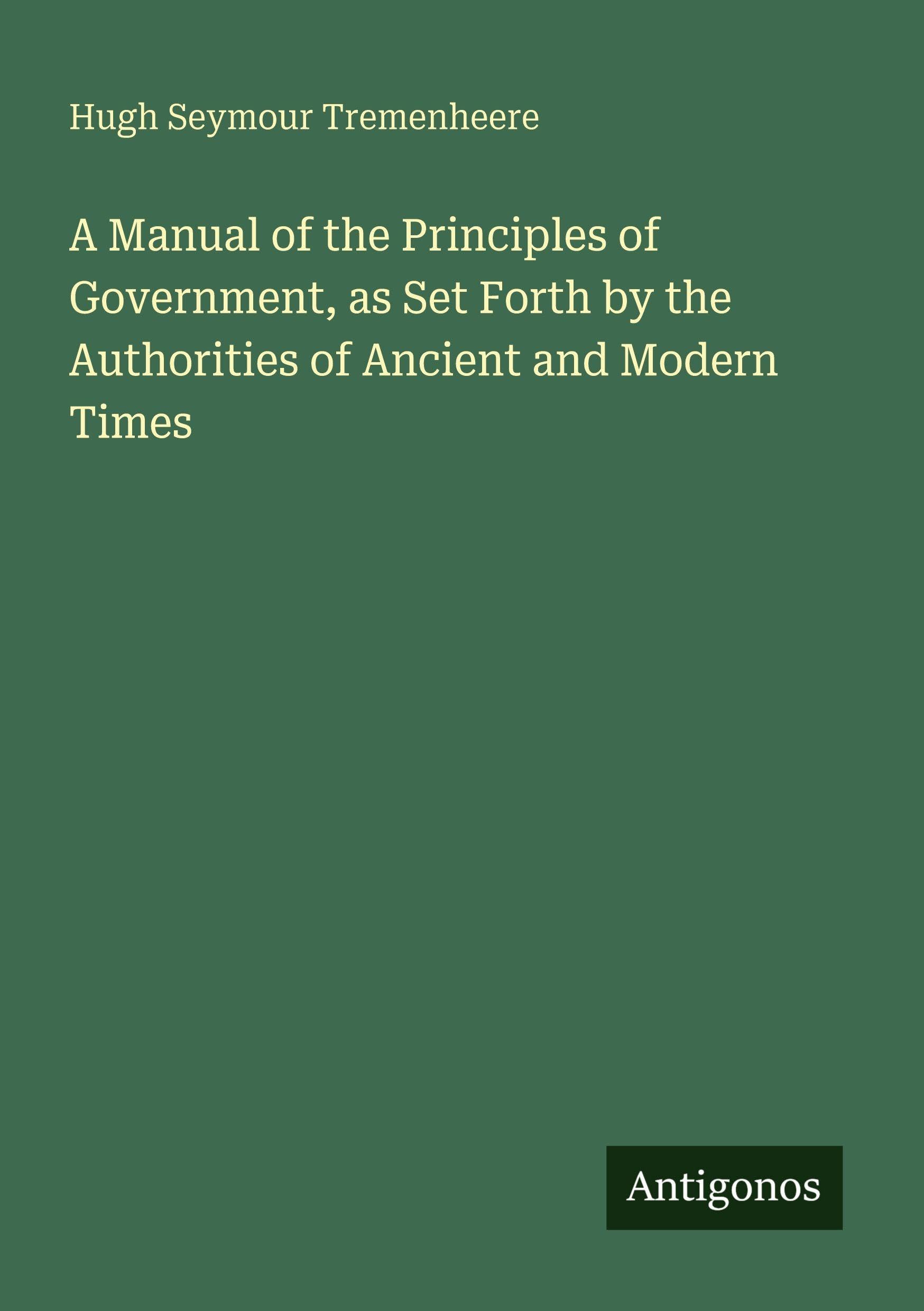 A Manual of the Principles of Government, as Set Forth by the Authorities of Ancient and Modern Times Classics