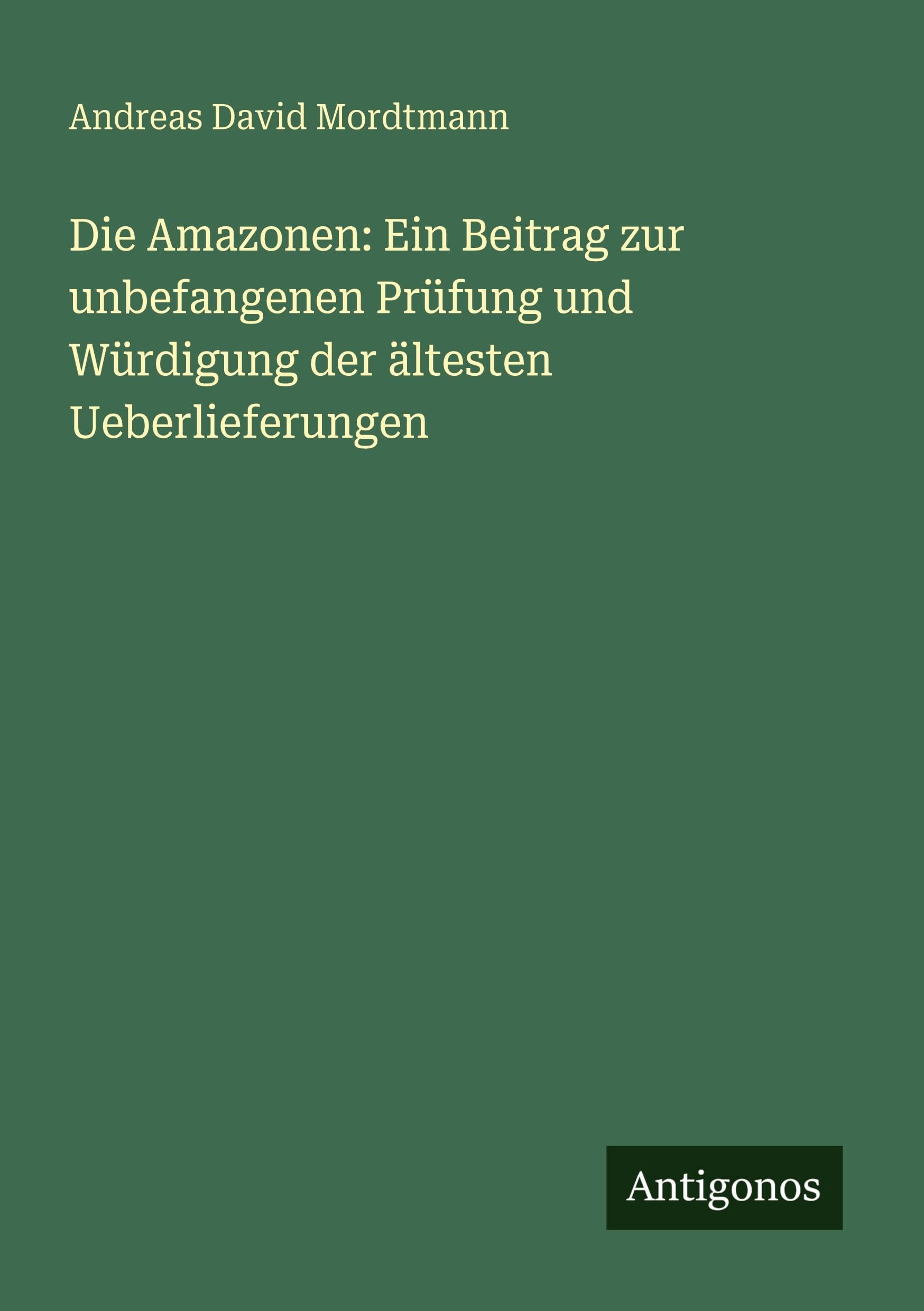 Die Amazonen: Ein Beitrag zur unbefangenen Prüfung und Würdigung der ältesten Ueberlieferungen Classics