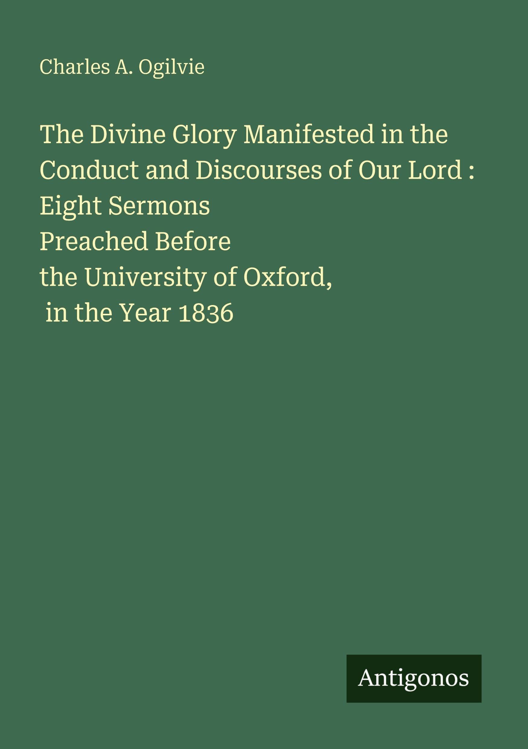 The Divine Glory Manifested in the Conduct and Discourses of Our Lord : Eight Sermons Preached Before the University of Oxford, in the Year 1836 Classics