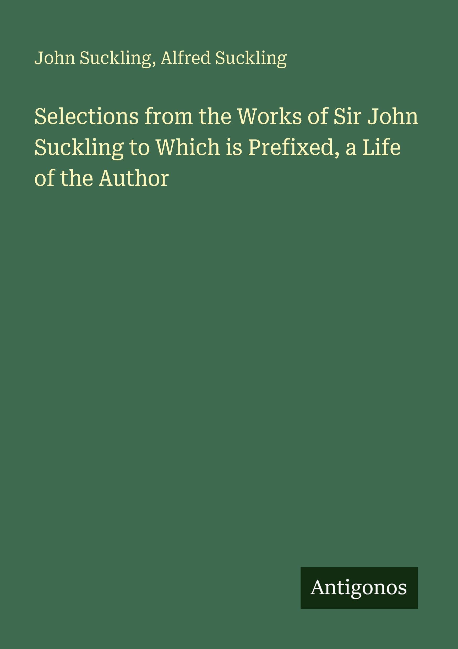 Selections from the Works of Sir John Suckling to Which is Prefixed, a Life of the Author Classics