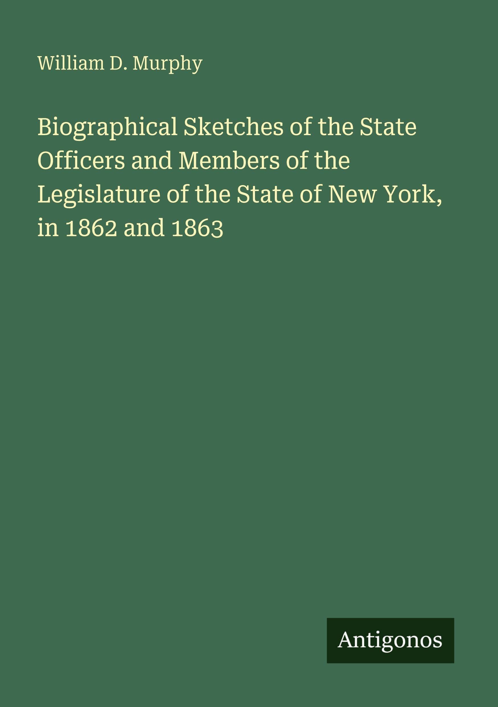 Biographical Sketches of the State Officers and Members of the Legislature of the State of New York, in 1862 and 1863 Classics