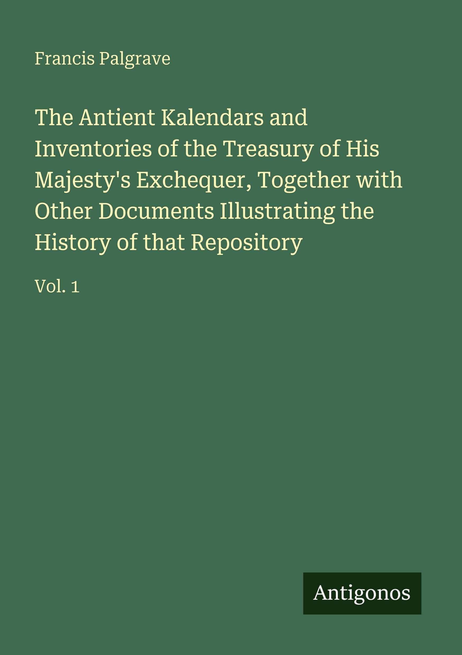 The Antient Kalendars and Inventories of the Treasury of His Majesty's Exchequer, Together with Other Documents Illustrating the History of that Repository Classics