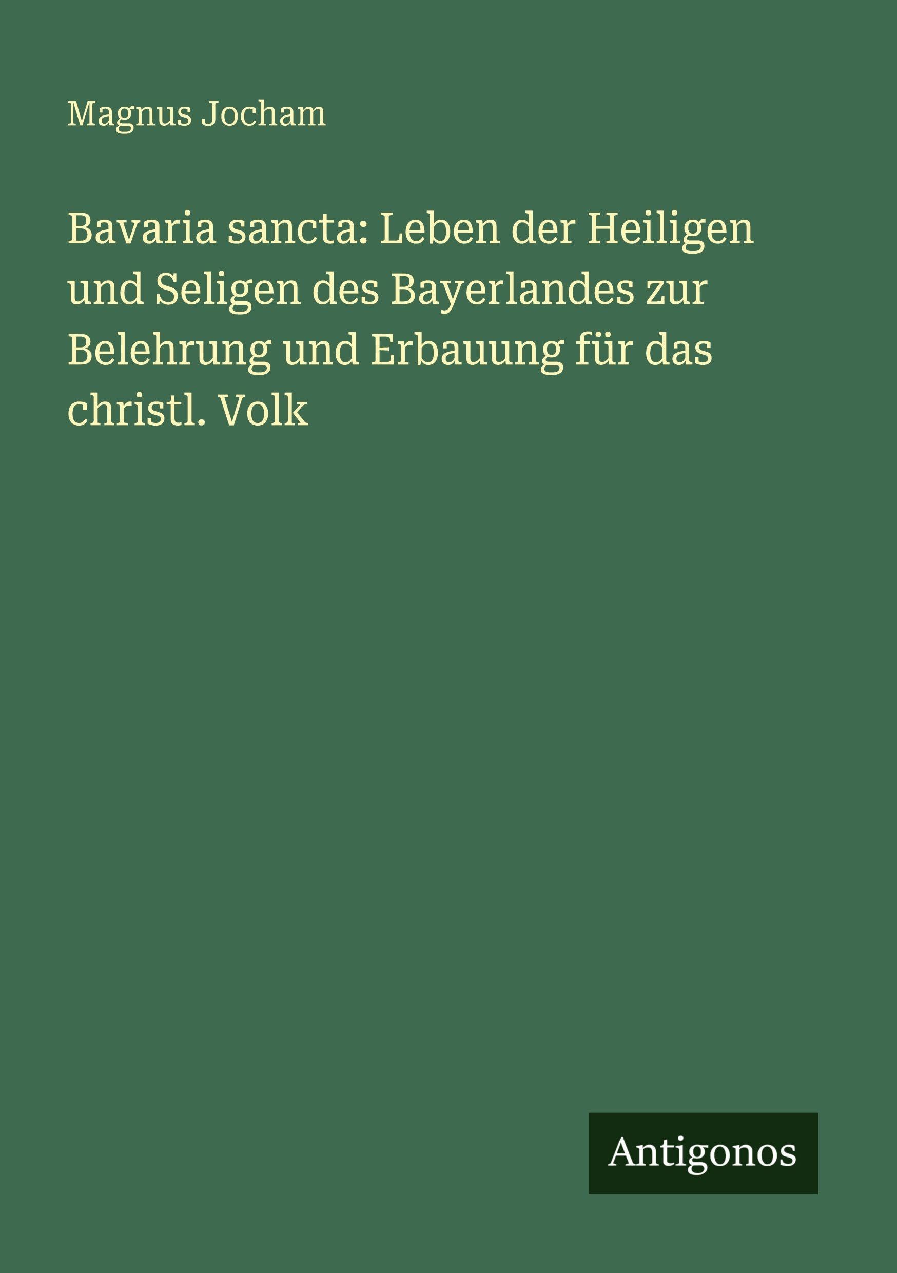 Bavaria sancta: Leben der Heiligen und Seligen des Bayerlandes zur Belehrung und Erbauung für das christl. Volk Classics