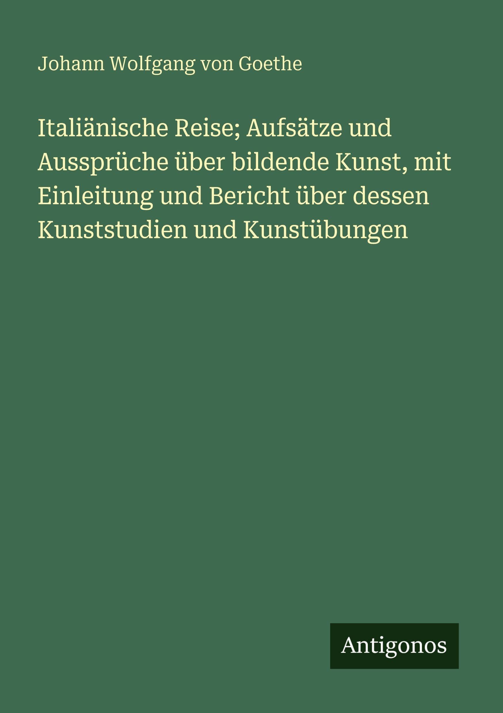 Italiänische Reise; Aufsätze und Aussprüche über bildende Kunst, mit Einleitung und Bericht über dessen Kunststudien und Kunstübungen Classics