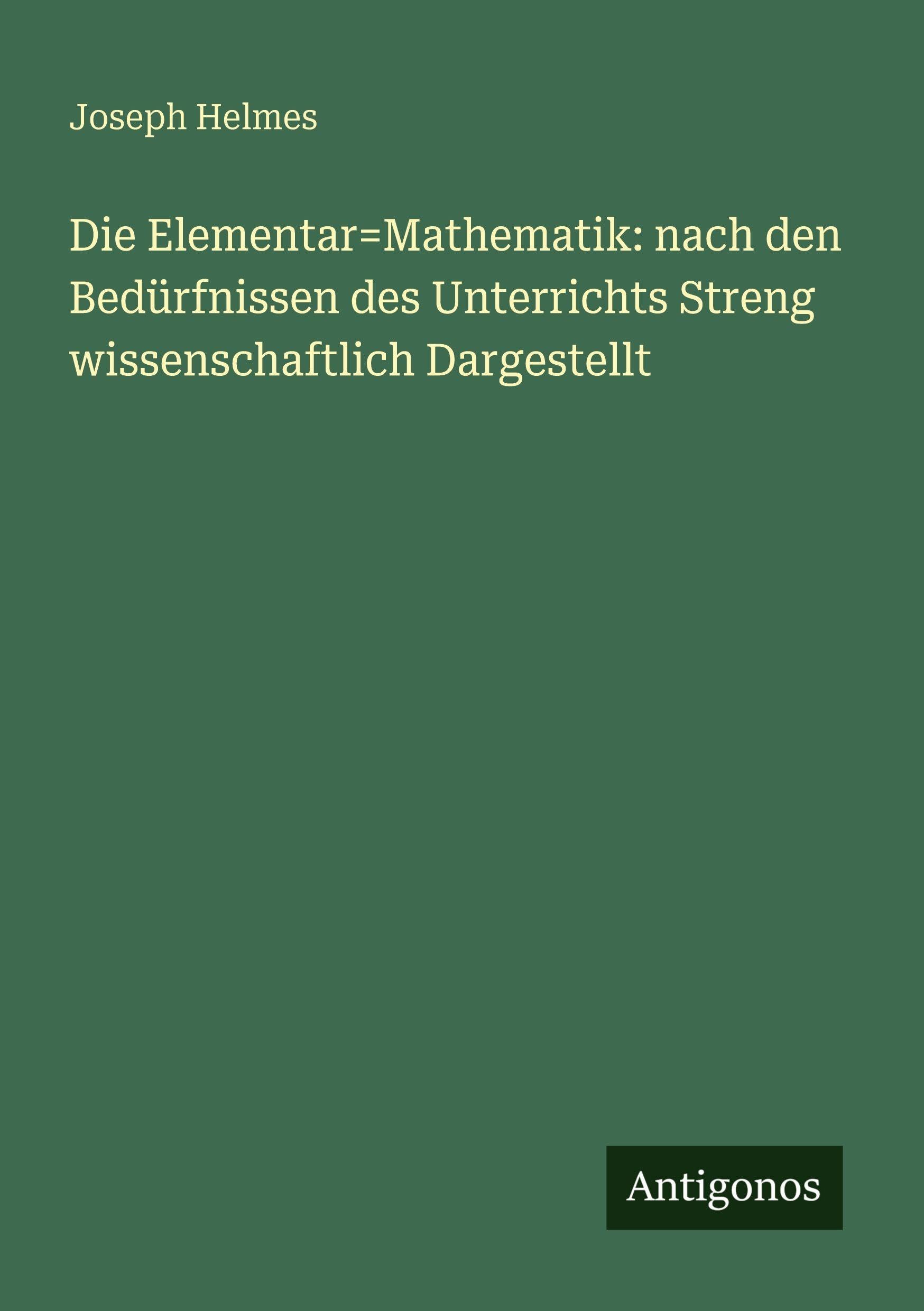 Die Elementar=Mathematik: nach den Bedürfnissen des Unterrichts Streng wissenschaftlich Dargestellt Classics