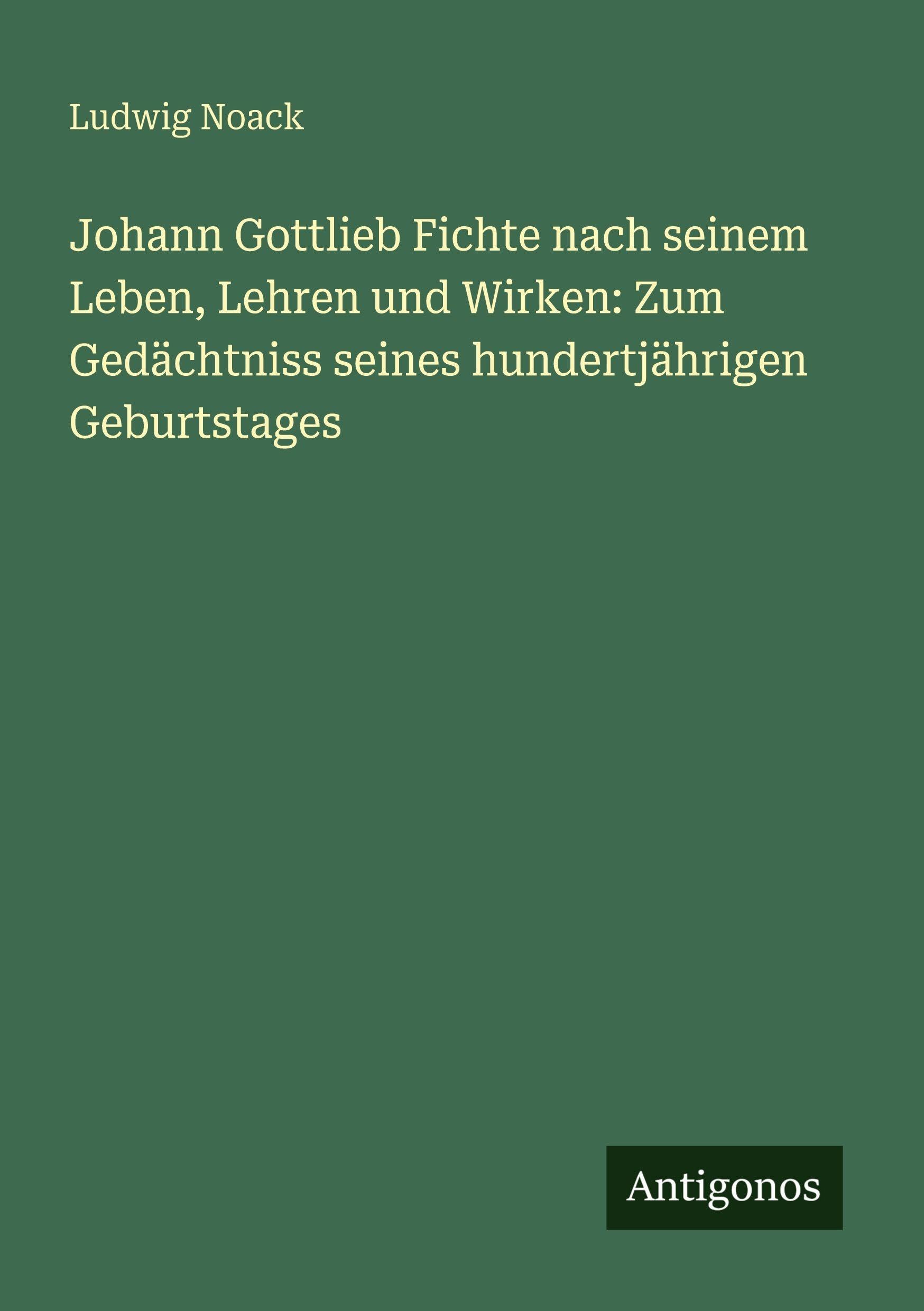 Johann Gottlieb Fichte nach seinem Leben, Lehren und Wirken: Zum Gedächtniss seines hundertjährigen Geburtstages Classics