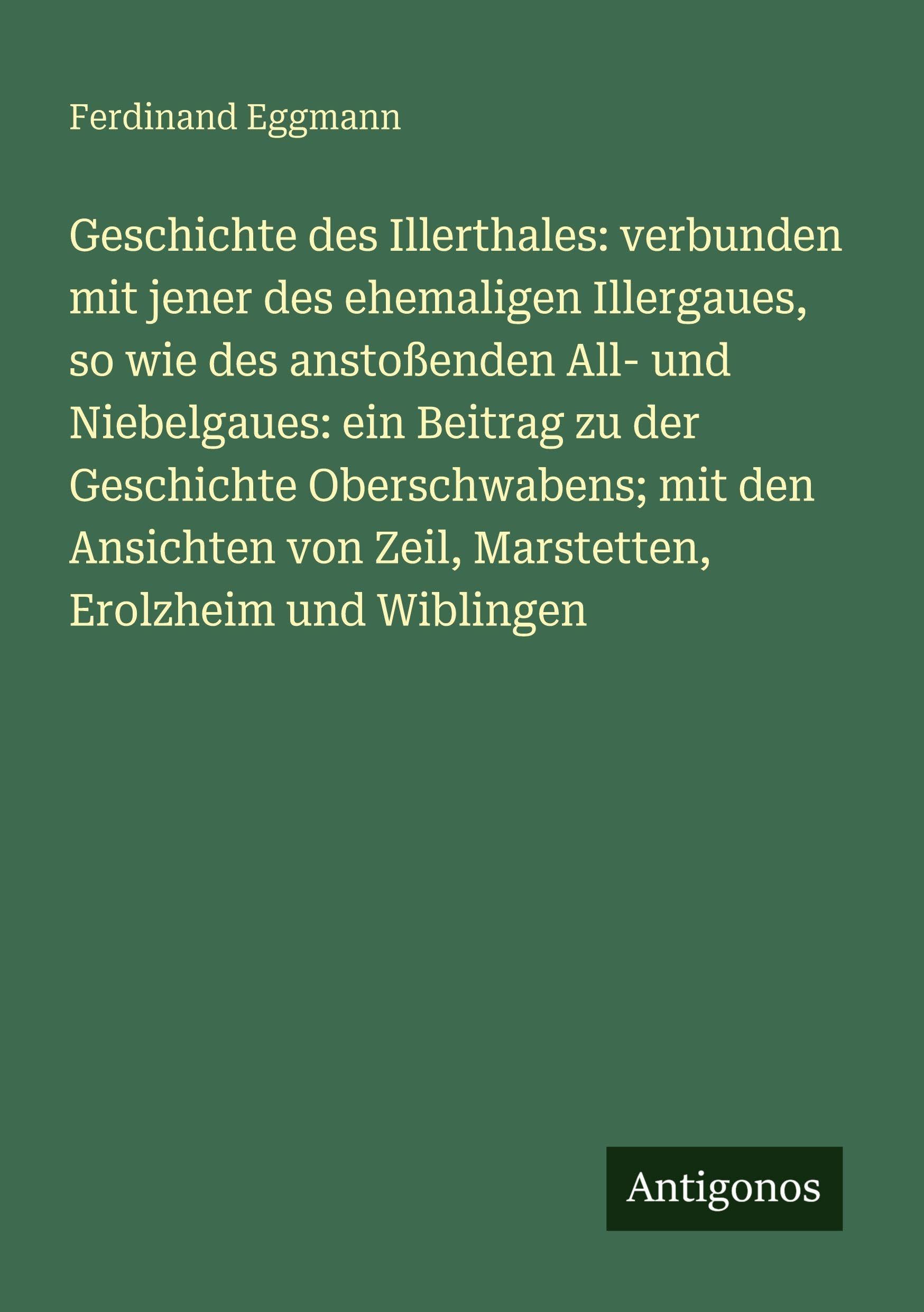 Geschichte des Illerthales: verbunden mit jener des ehemaligen Illergaues, so wie des anstoßenden All- und Niebelgaues: ein Beitrag zu der Geschichte Oberschwabens; mit den Ansichten von Zeil, Marstetten, Erolzheim und Wiblingen Classics