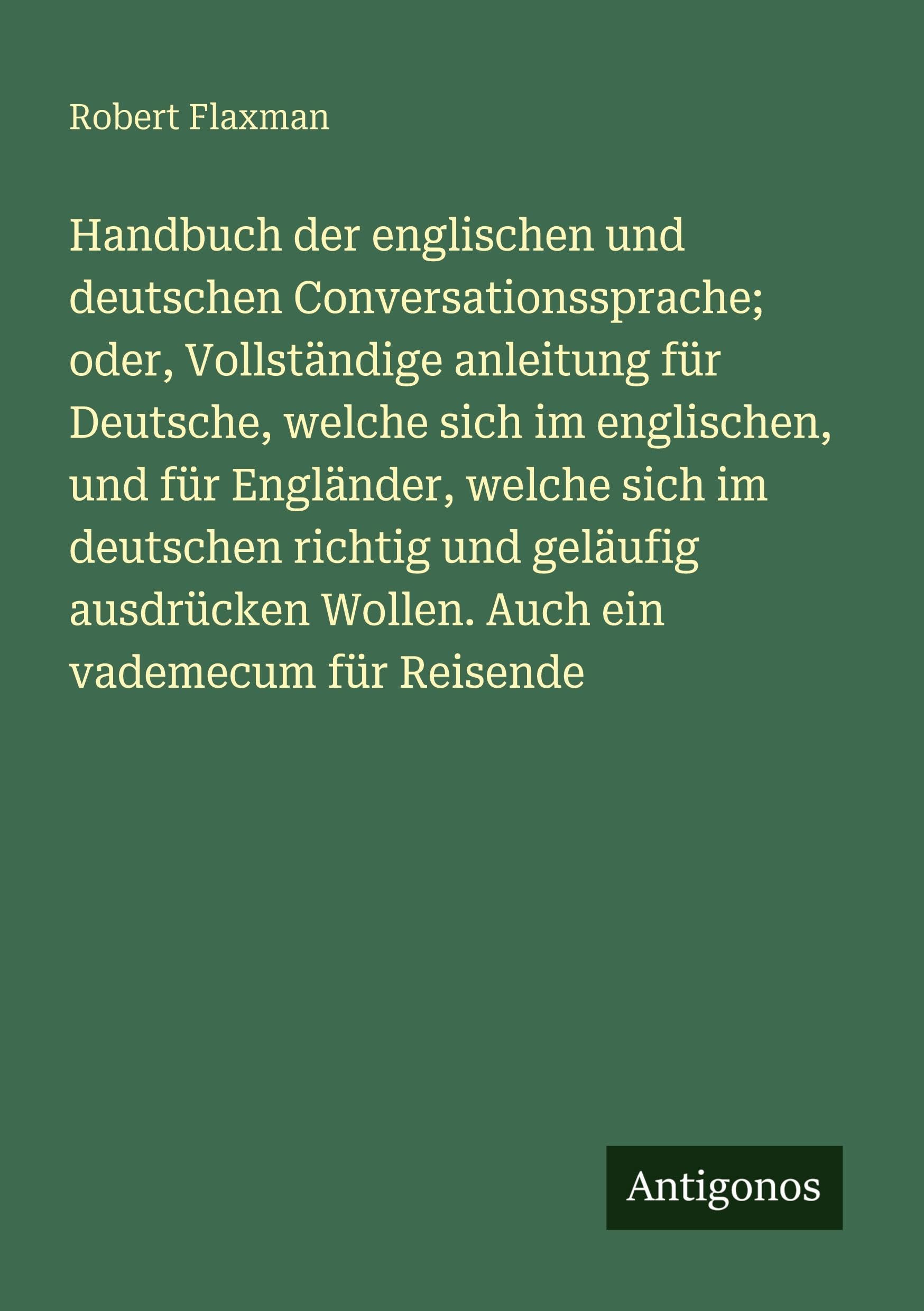 Handbuch der englischen und deutschen Conversationssprache; oder, Vollständige anleitung für Deutsche, welche sich im englischen, und für Engländer, welche sich im deutschen richtig und geläufig ausdrücken Wollen. Auch ein vademecum für Reisende Classics