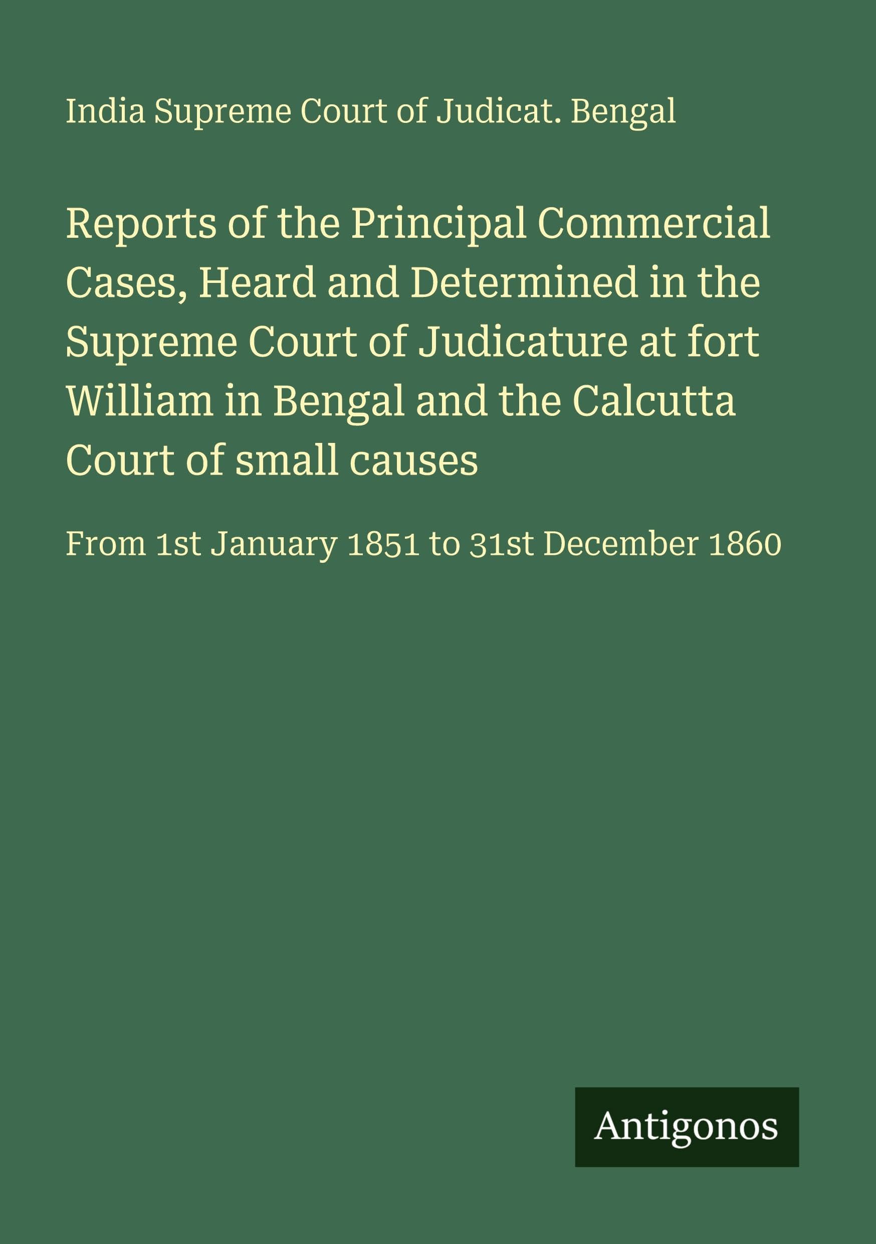 Reports of the Principal Commercial Cases, Heard and Determined in the Supreme Court of Judicature at fort William in Bengal and the Calcutta Court of small causes Classics