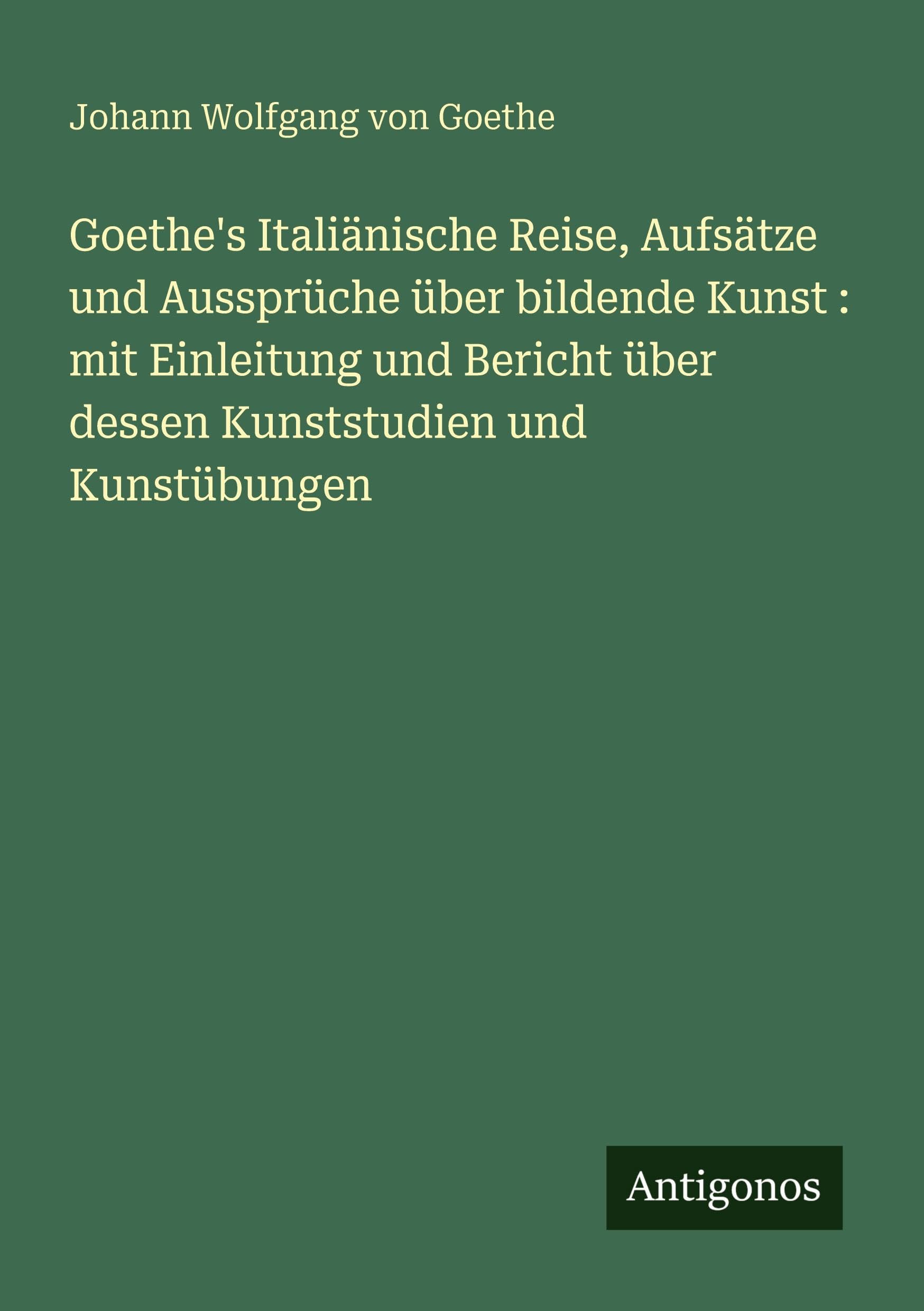 Goethe's Italiänische Reise, Aufsätze und Aussprüche über bildende Kunst : mit Einleitung und Bericht über dessen Kunststudien und Kunstübungen Classics