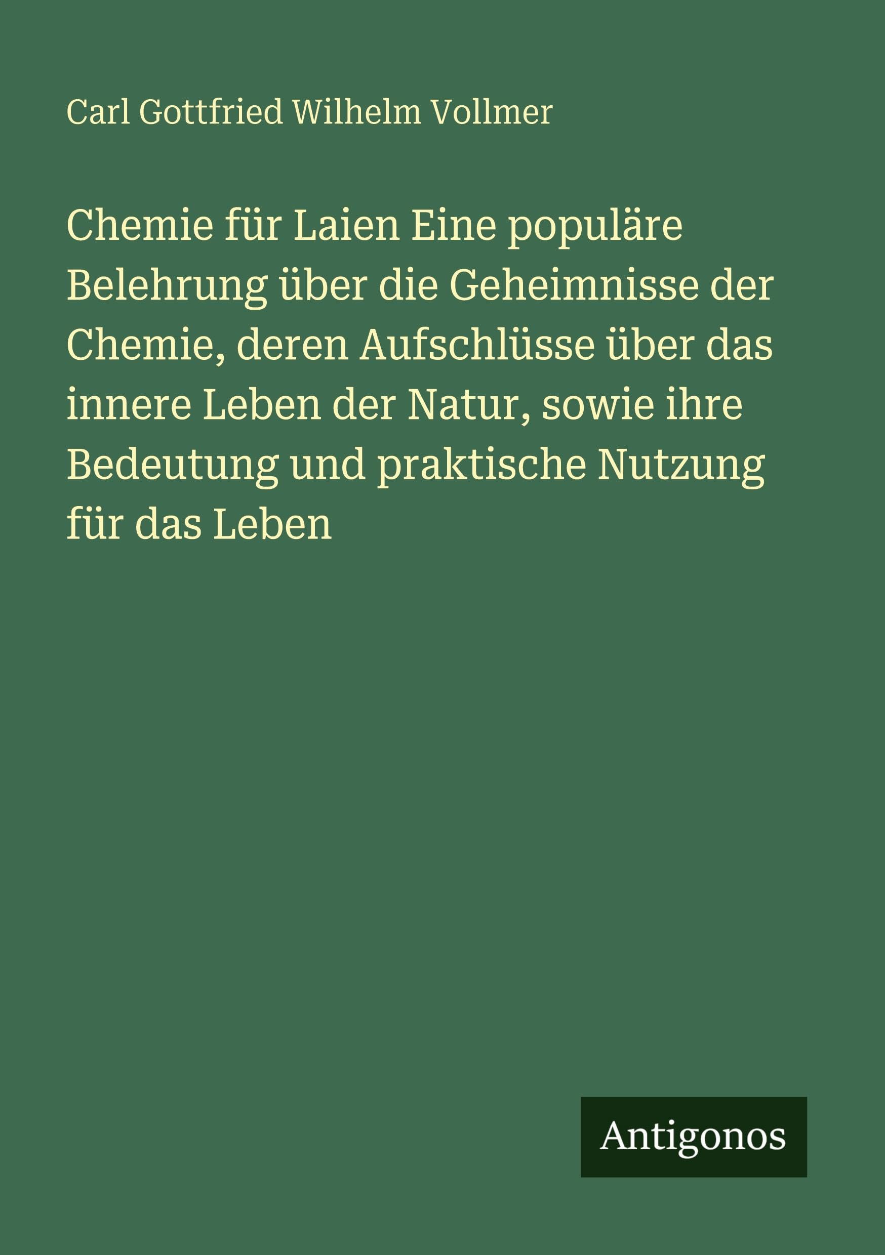 Chemie für Laien Eine populäre Belehrung über die Geheimnisse der Chemie, deren Aufschlüsse über das innere Leben der Natur, sowie ihre Bedeutung und praktische Nutzung für das Leben Classics