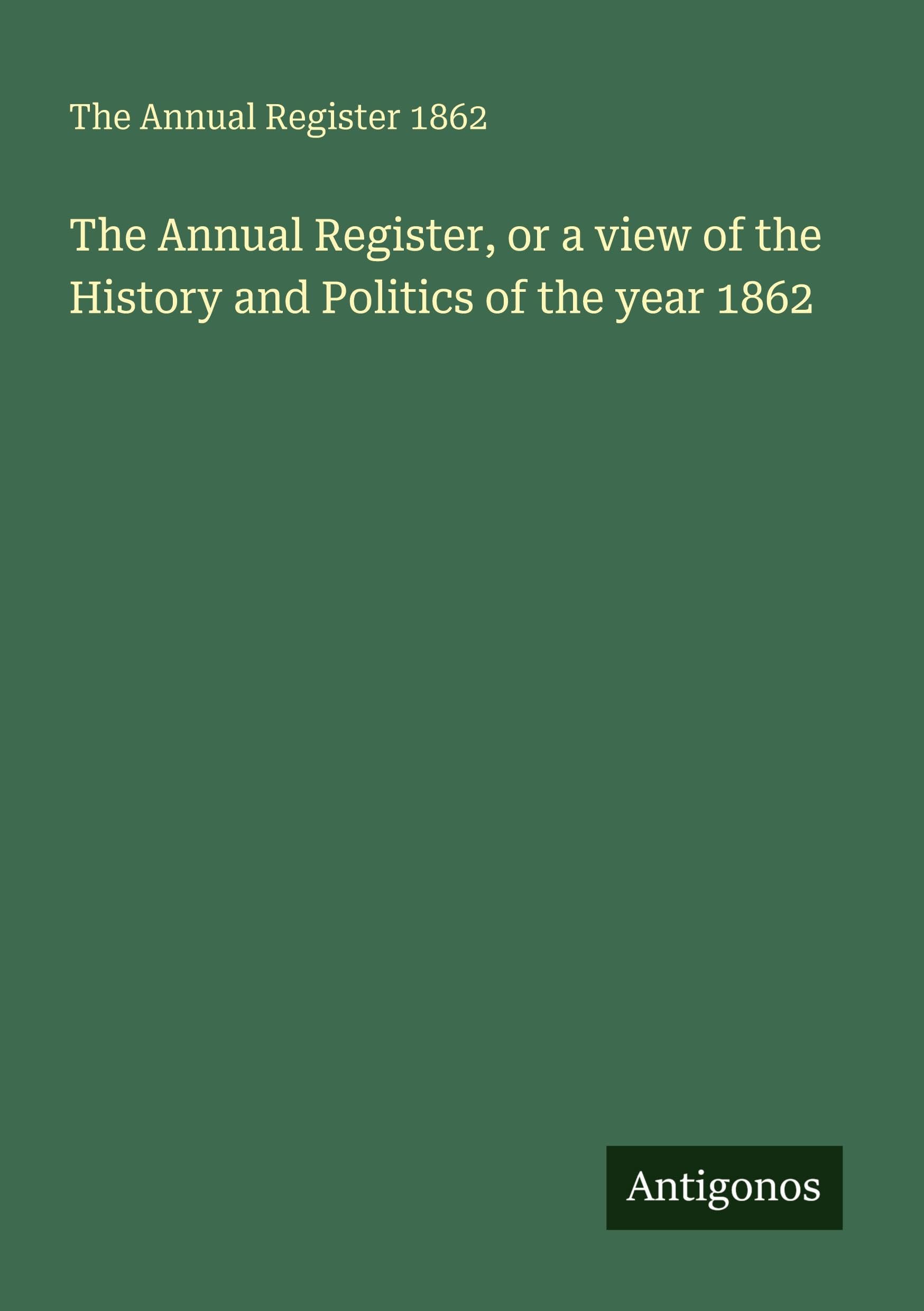The Annual Register, or a view of the History and Politics of the year 1862 Classics
