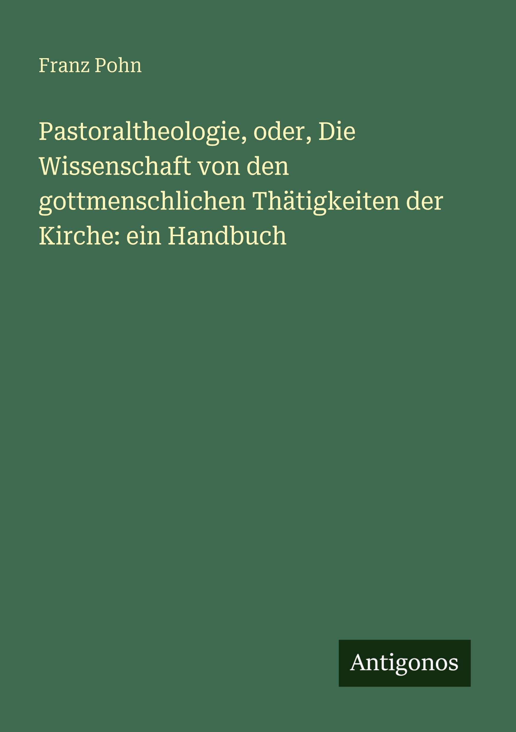 Pastoraltheologie, oder, Die Wissenschaft von den gottmenschlichen Thätigkeiten der Kirche: ein Handbuch Classics