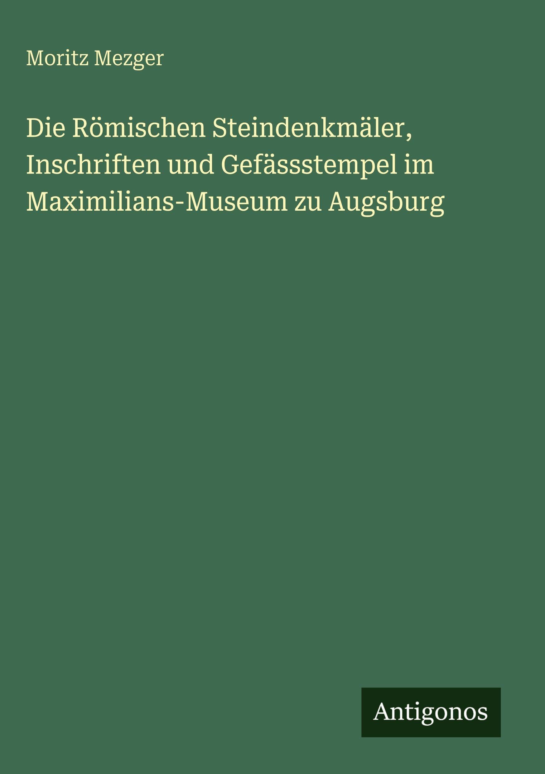 Die Römischen Steindenkmäler, Inschriften und Gefässstempel im Maximilians-Museum zu Augsburg Contemporary literature