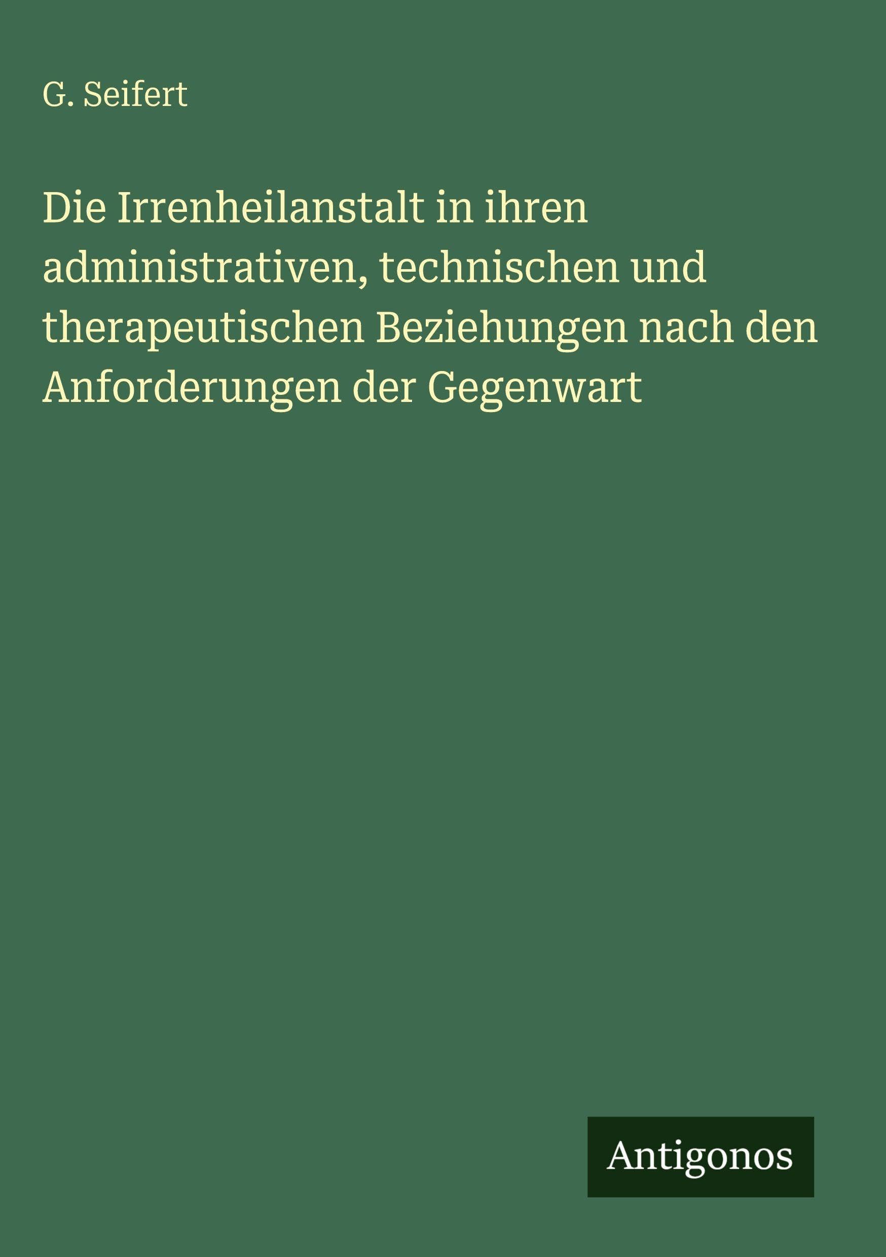 Die Irrenheilanstalt in ihren administrativen, technischen und therapeutischen Beziehungen nach den Anforderungen der Gegenwart Contemporary literature