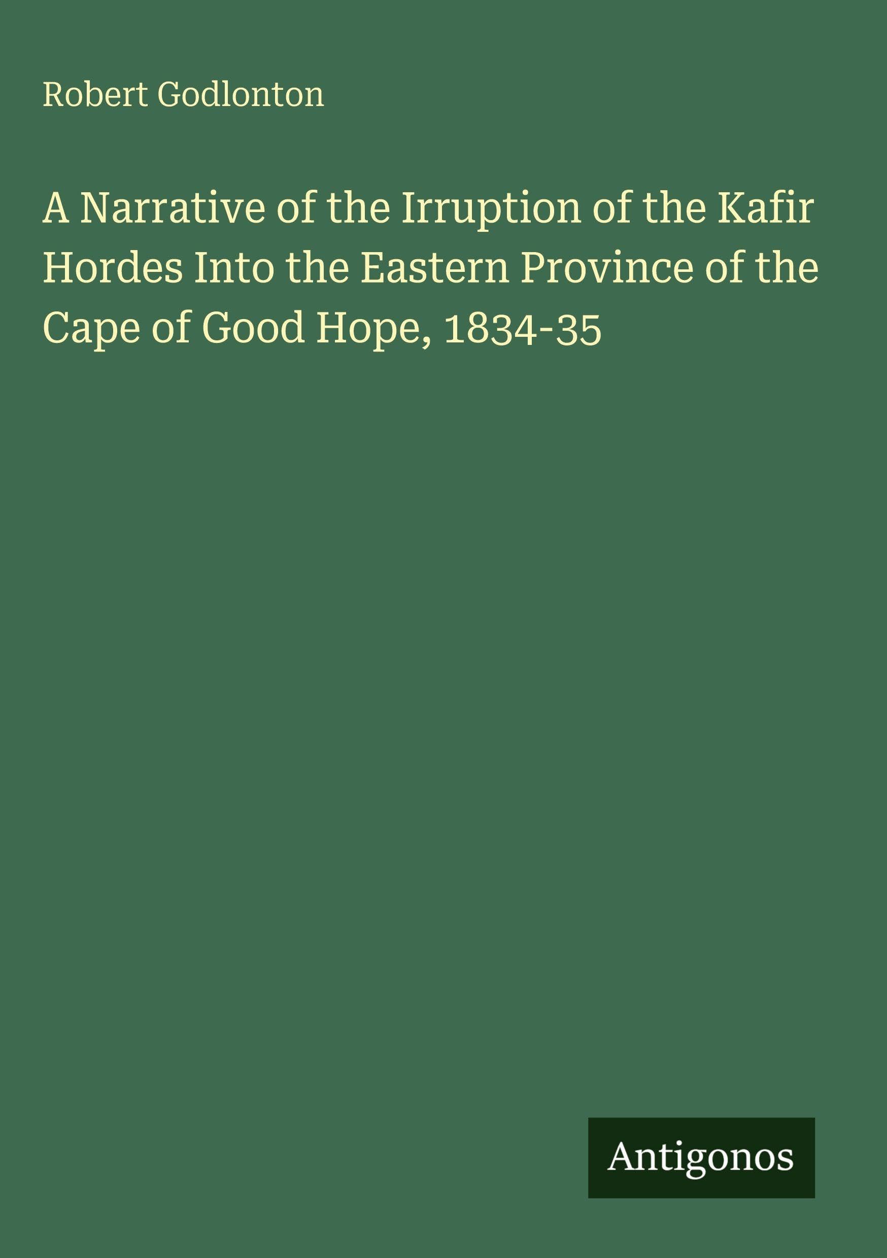 A Narrative of the Irruption of the Kafir Hordes Into the Eastern Province of the Cape of Good Hope, 1834-35 Classics