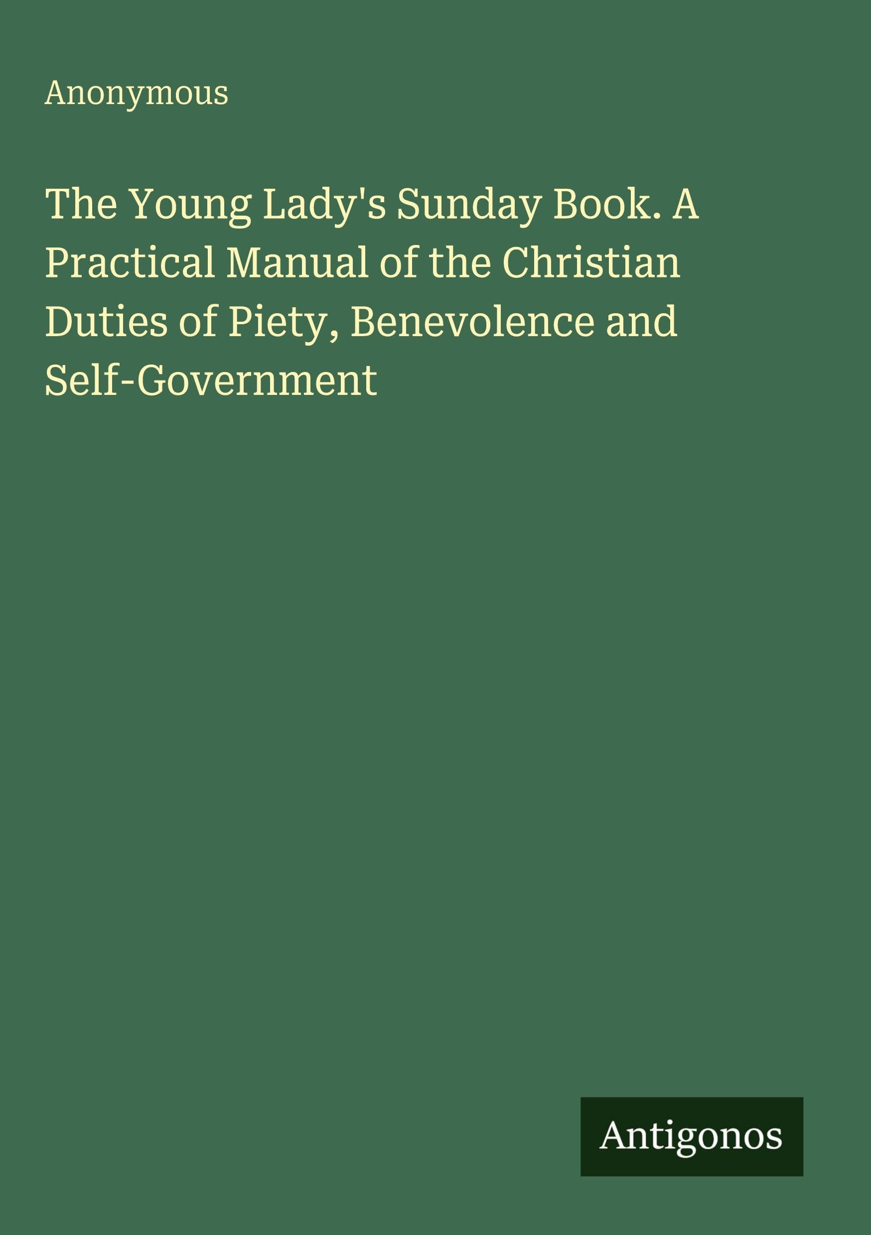 The Young Lady's Sunday Book. A Practical Manual of the Christian Duties of Piety, Benevolence and Self-Government Classics