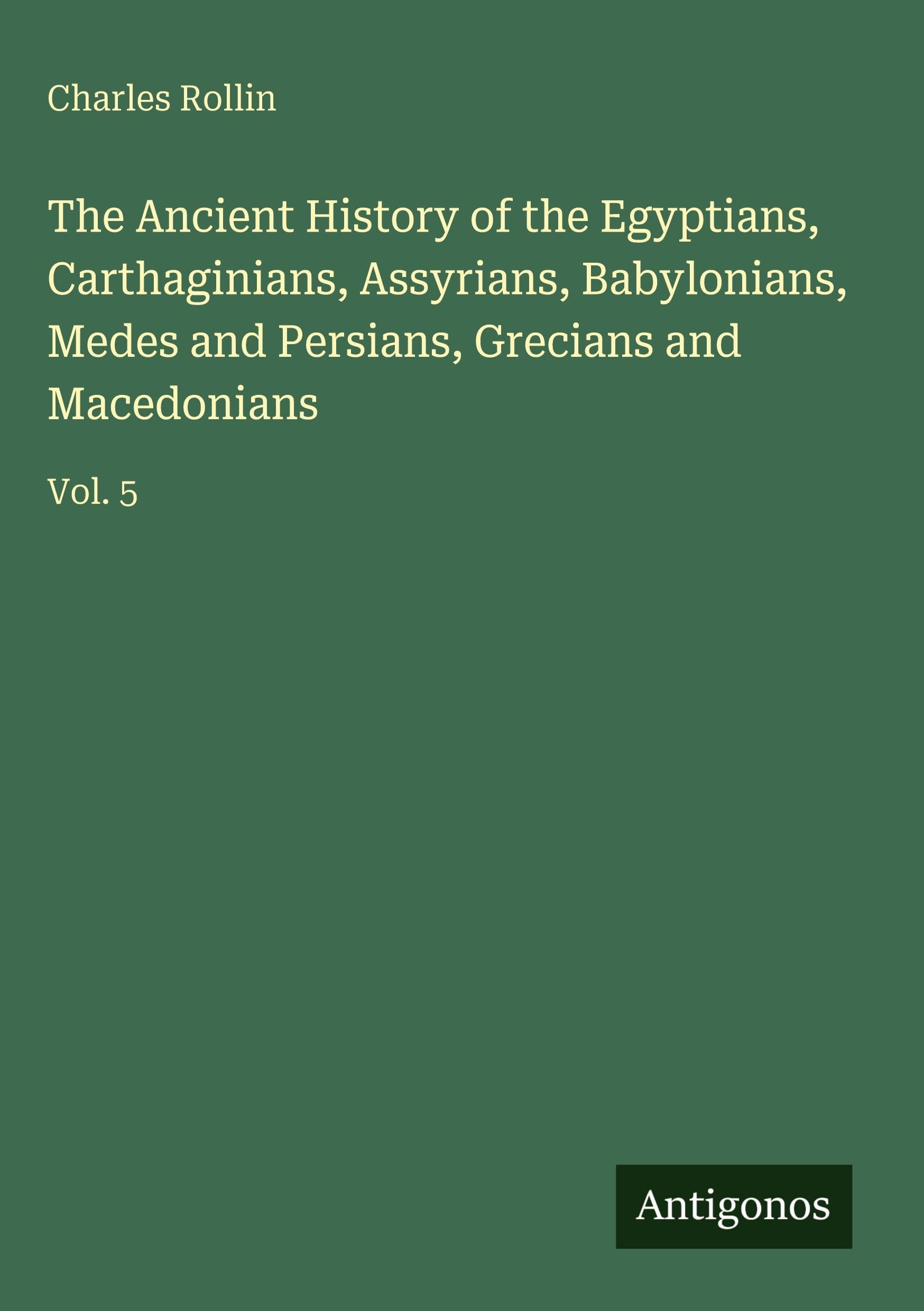 The Ancient History of the Egyptians, Carthaginians, Assyrians, Babylonians, Medes and Persians, Grecians and Macedonians Classics