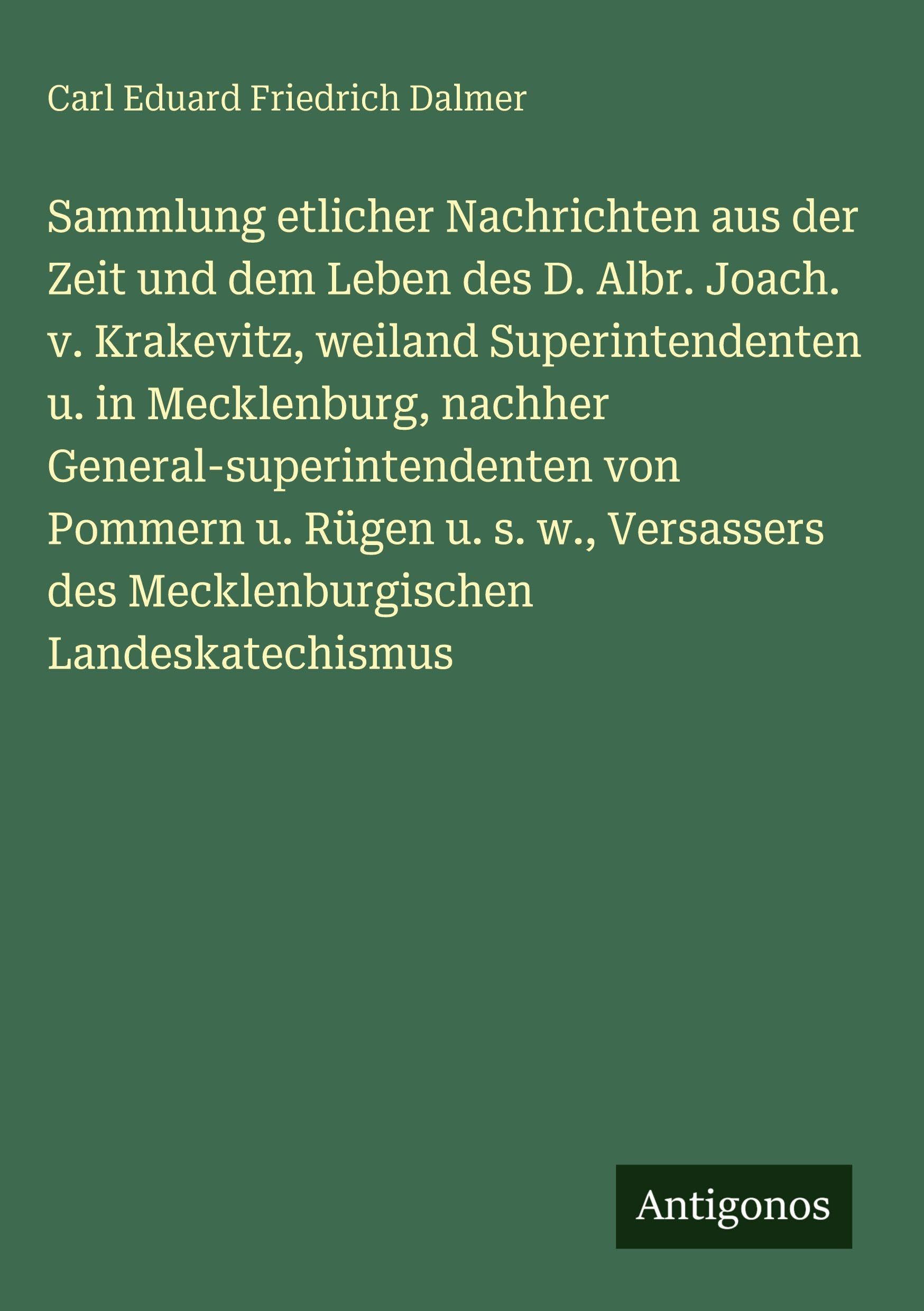 Sammlung etlicher Nachrichten aus der Zeit und dem Leben des D. Albr. Joach. v. Krakevitz, weiland Superintendenten u. in Mecklenburg, nachher General-superintendenten von Pommern u. Rügen u. s. w., Versassers des Mecklenburgischen Landeskatechismus Contemporary literature Books